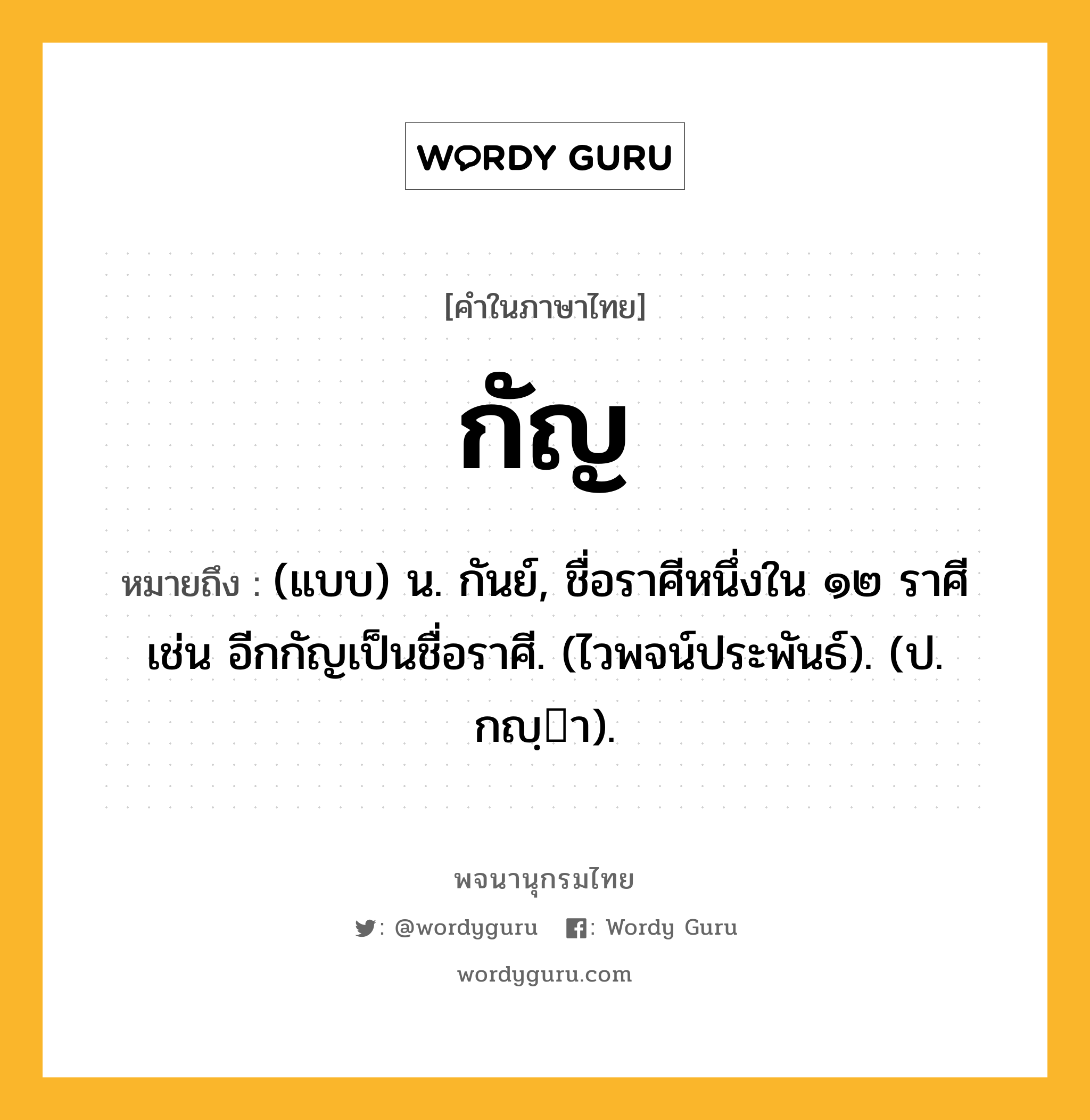 กัญ ความหมาย หมายถึงอะไร?, คำในภาษาไทย กัญ หมายถึง (แบบ) น. กันย์, ชื่อราศีหนึ่งใน ๑๒ ราศี เช่น อีกกัญเป็นชื่อราศี. (ไวพจน์ประพันธ์). (ป. กญฺา).