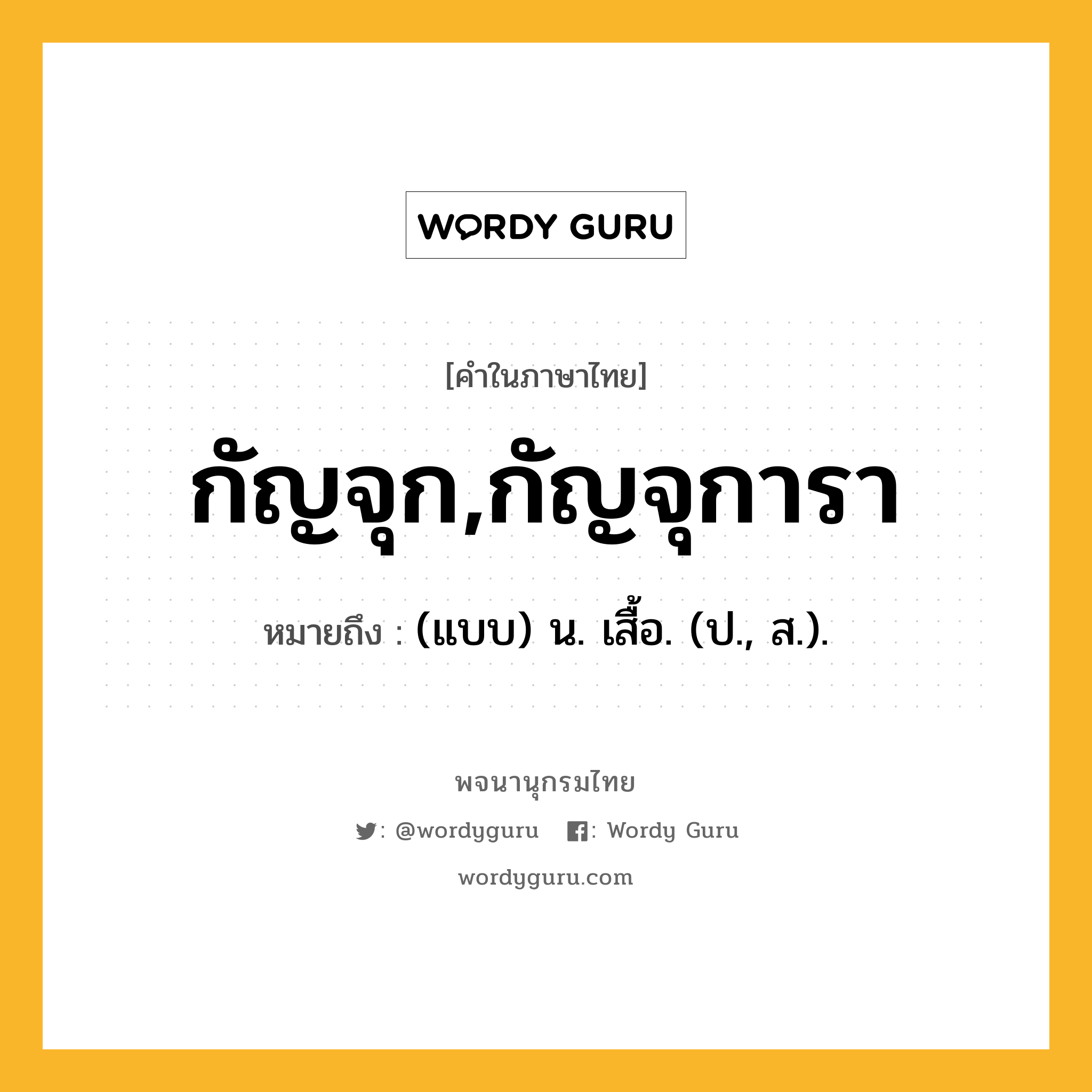 กัญจุก,กัญจุการา ความหมาย หมายถึงอะไร?, คำในภาษาไทย กัญจุก,กัญจุการา หมายถึง (แบบ) น. เสื้อ. (ป., ส.).