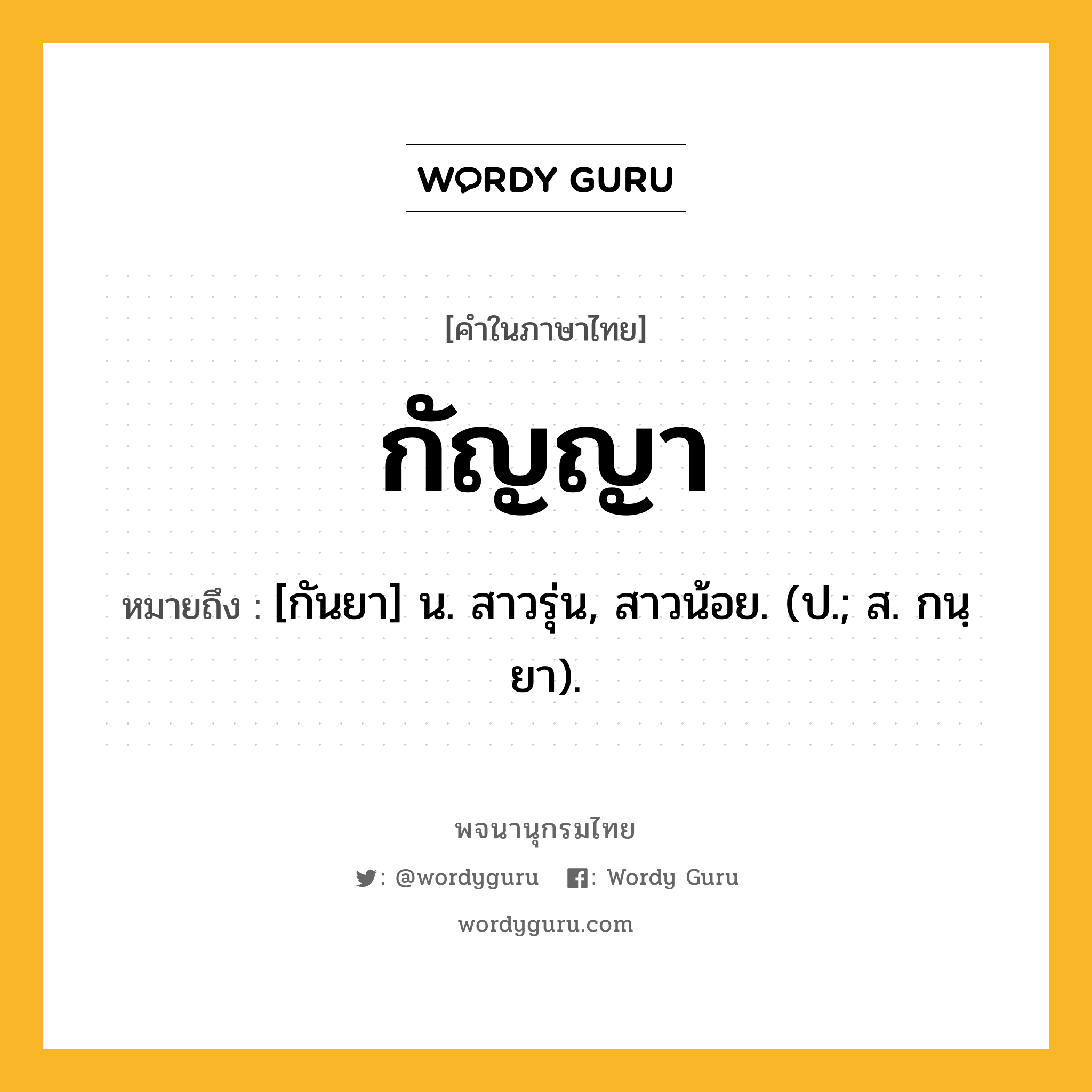 กัญญา ความหมาย หมายถึงอะไร?, คำในภาษาไทย กัญญา หมายถึง [กันยา] น. สาวรุ่น, สาวน้อย. (ป.; ส. กนฺยา).