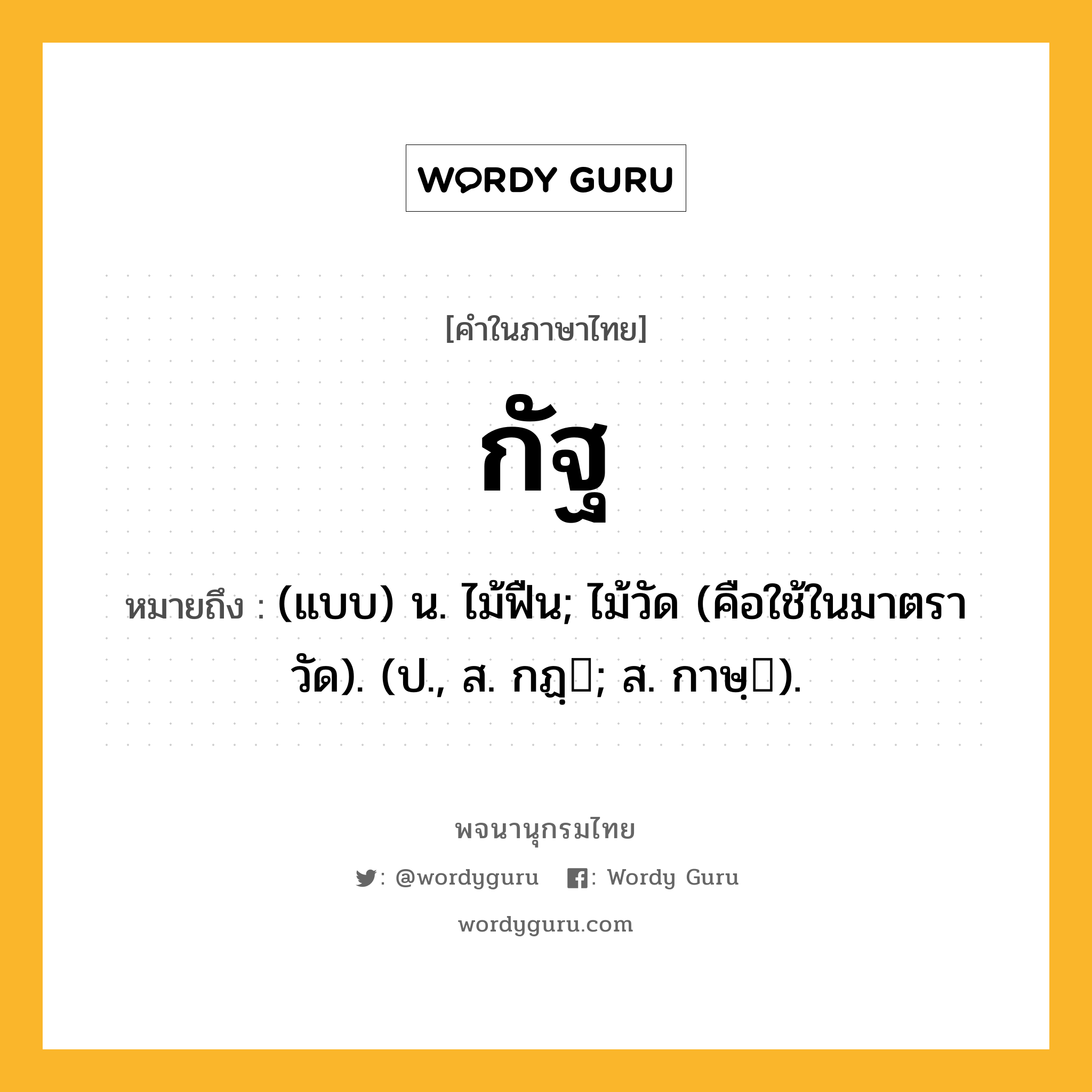 กัฐ ความหมาย หมายถึงอะไร?, คำในภาษาไทย กัฐ หมายถึง (แบบ) น. ไม้ฟืน; ไม้วัด (คือใช้ในมาตราวัด). (ป., ส. กฏฺ; ส. กาษฺ).