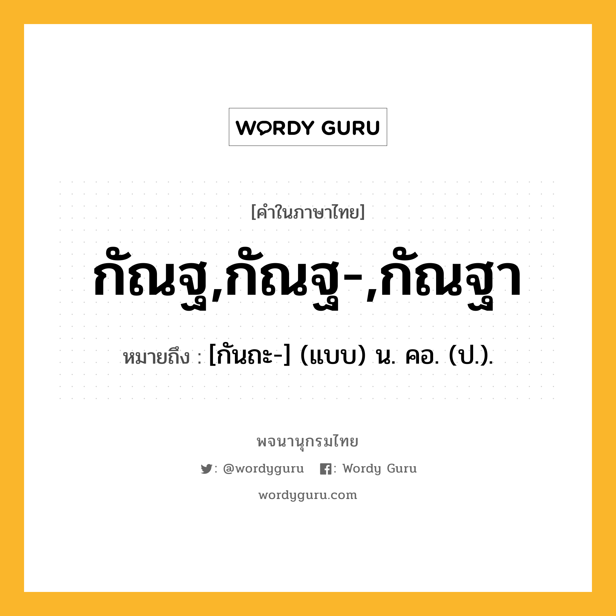 กัณฐ,กัณฐ-,กัณฐา ความหมาย หมายถึงอะไร?, คำในภาษาไทย กัณฐ,กัณฐ-,กัณฐา หมายถึง [กันถะ-] (แบบ) น. คอ. (ป.).