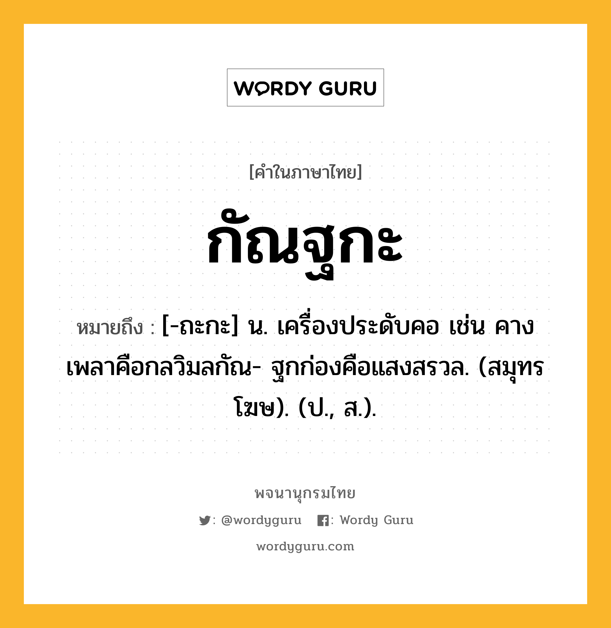 กัณฐกะ ความหมาย หมายถึงอะไร?, คำในภาษาไทย กัณฐกะ หมายถึง [-ถะกะ] น. เครื่องประดับคอ เช่น คางเพลาคือกลวิมลกัณ- ฐกก่องคือแสงสรวล. (สมุทรโฆษ). (ป., ส.).