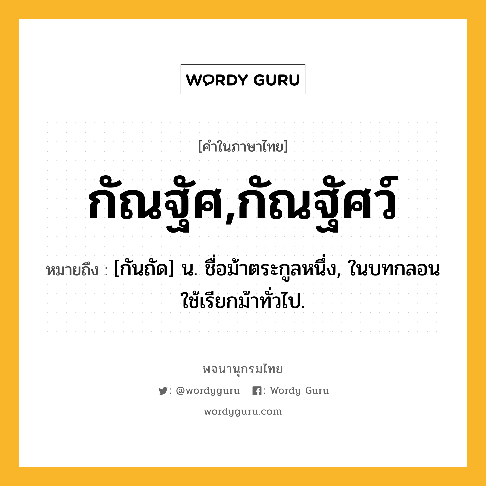 กัณฐัศ,กัณฐัศว์ ความหมาย หมายถึงอะไร?, คำในภาษาไทย กัณฐัศ,กัณฐัศว์ หมายถึง [กันถัด] น. ชื่อม้าตระกูลหนึ่ง, ในบทกลอนใช้เรียกม้าทั่วไป.