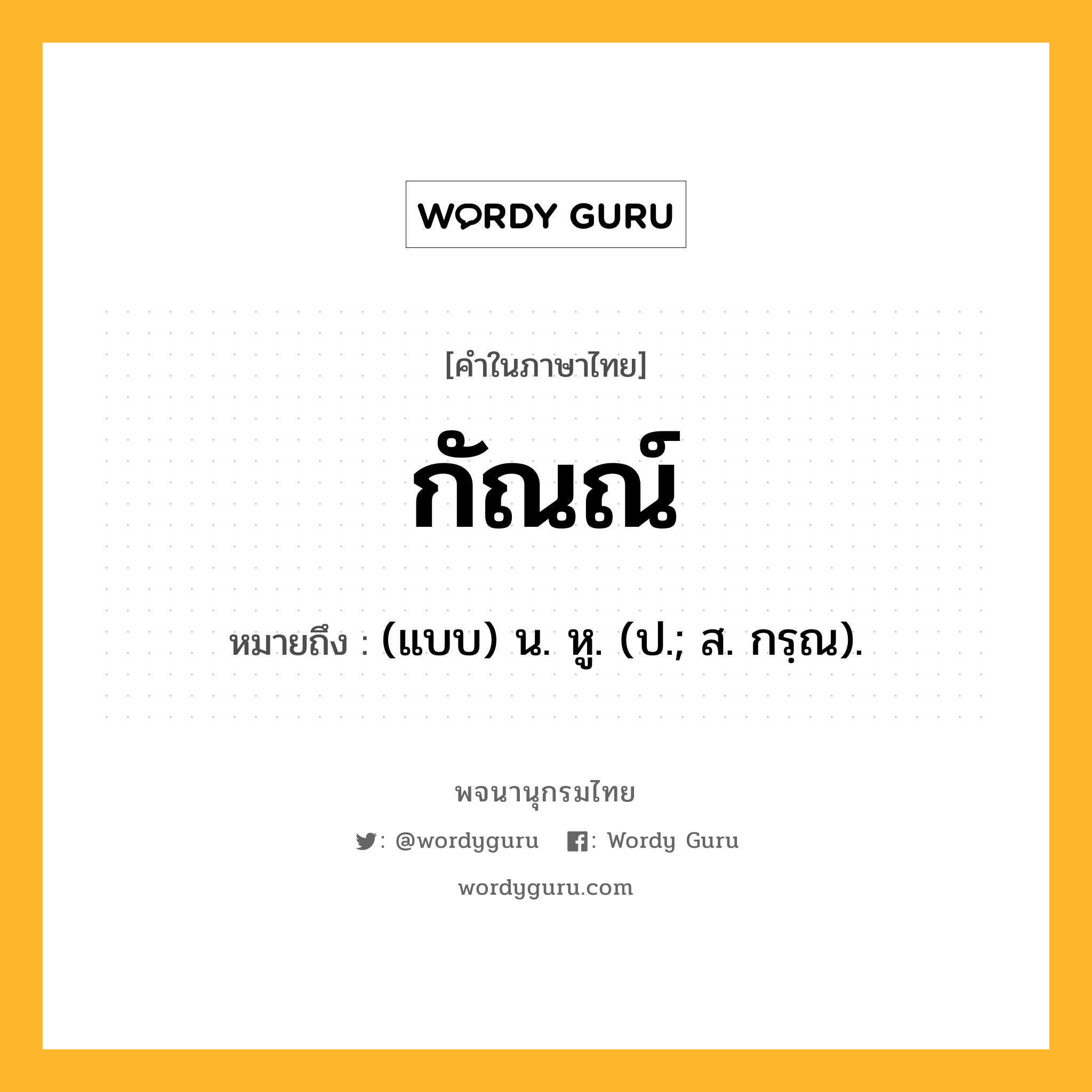 กัณณ์ ความหมาย หมายถึงอะไร?, คำในภาษาไทย กัณณ์ หมายถึง (แบบ) น. หู. (ป.; ส. กรฺณ).