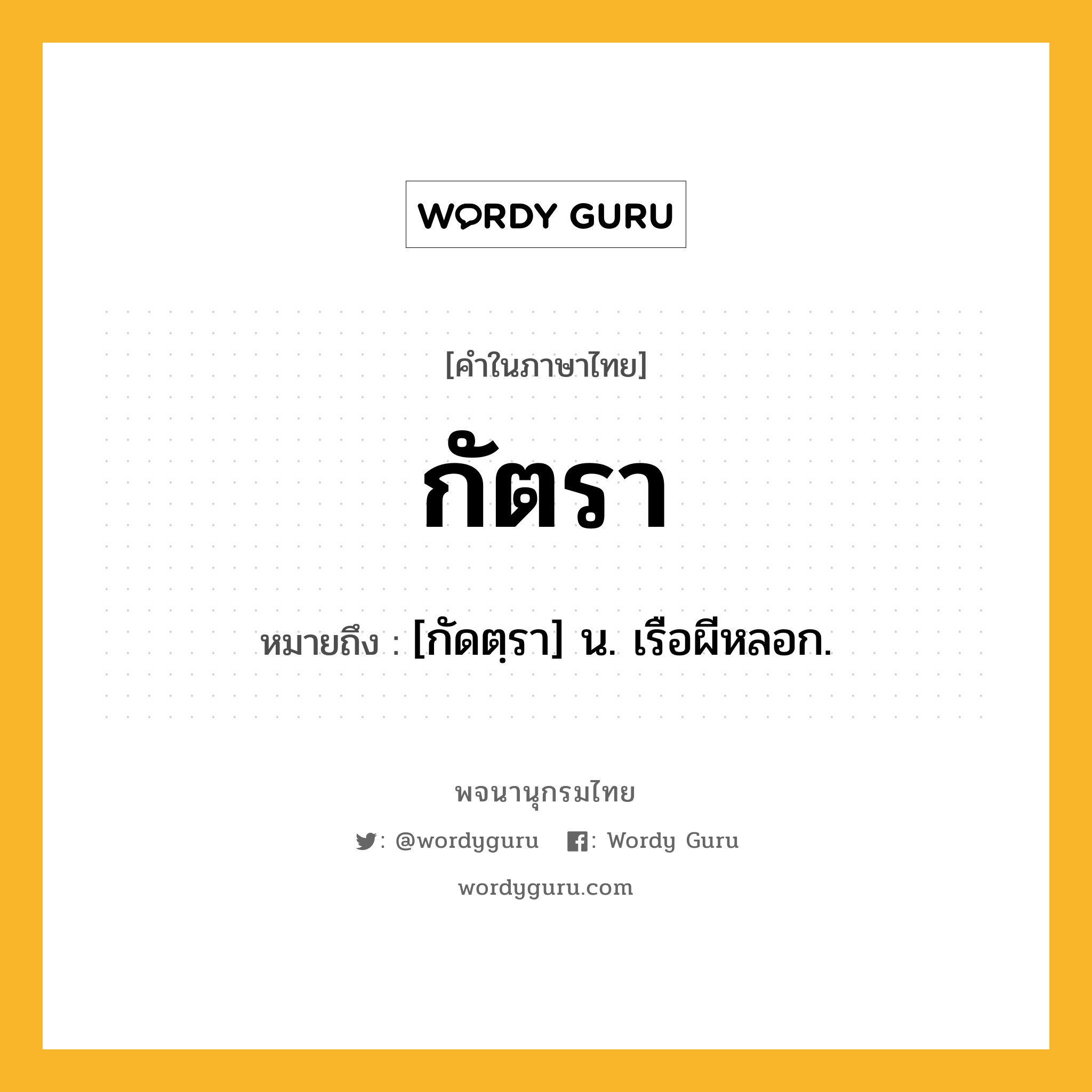 กัตรา ความหมาย หมายถึงอะไร?, คำในภาษาไทย กัตรา หมายถึง [กัดตฺรา] น. เรือผีหลอก.