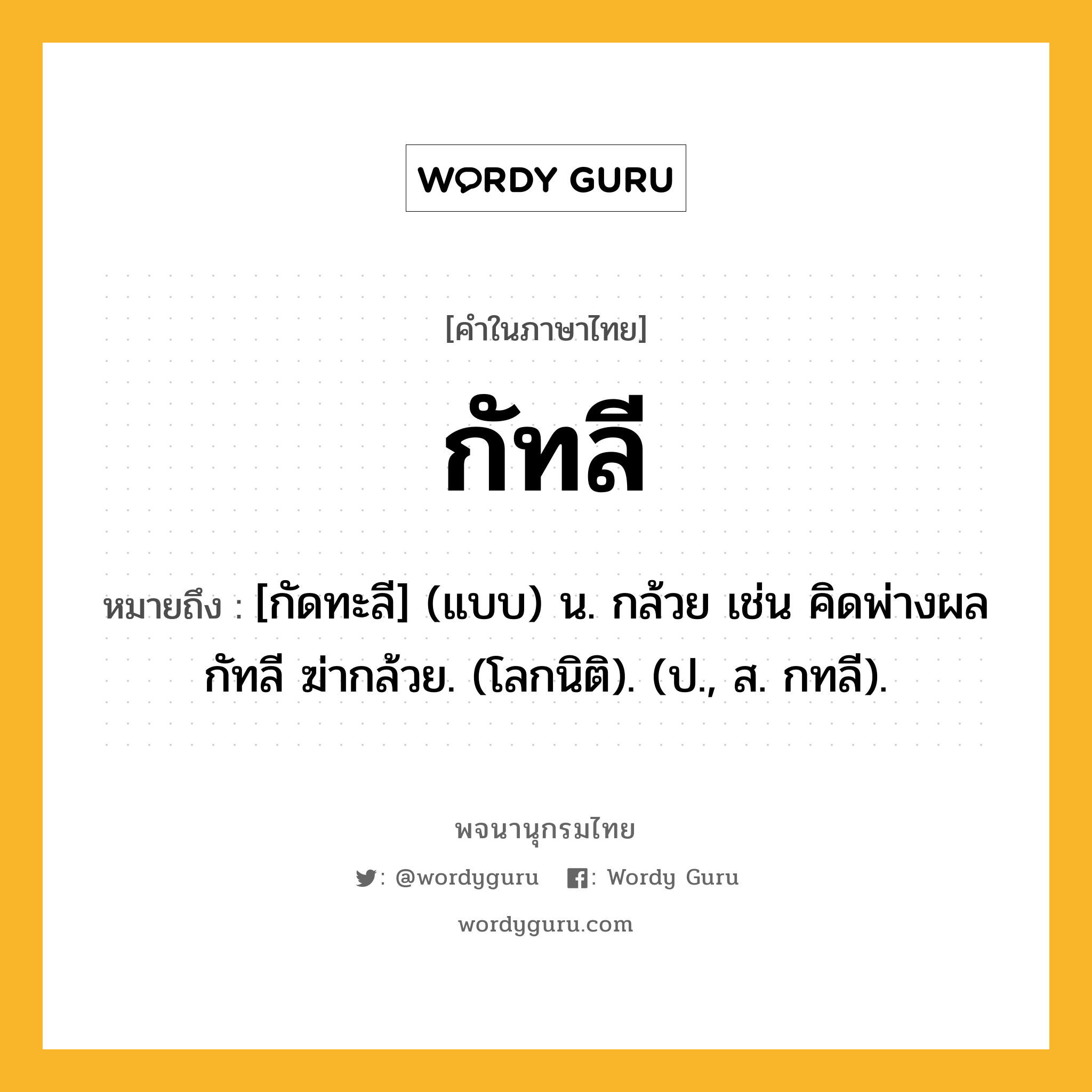 กัทลี ความหมาย หมายถึงอะไร?, คำในภาษาไทย กัทลี หมายถึง [กัดทะลี] (แบบ) น. กล้วย เช่น คิดพ่างผลกัทลี ฆ่ากล้วย. (โลกนิติ). (ป., ส. กทลี).