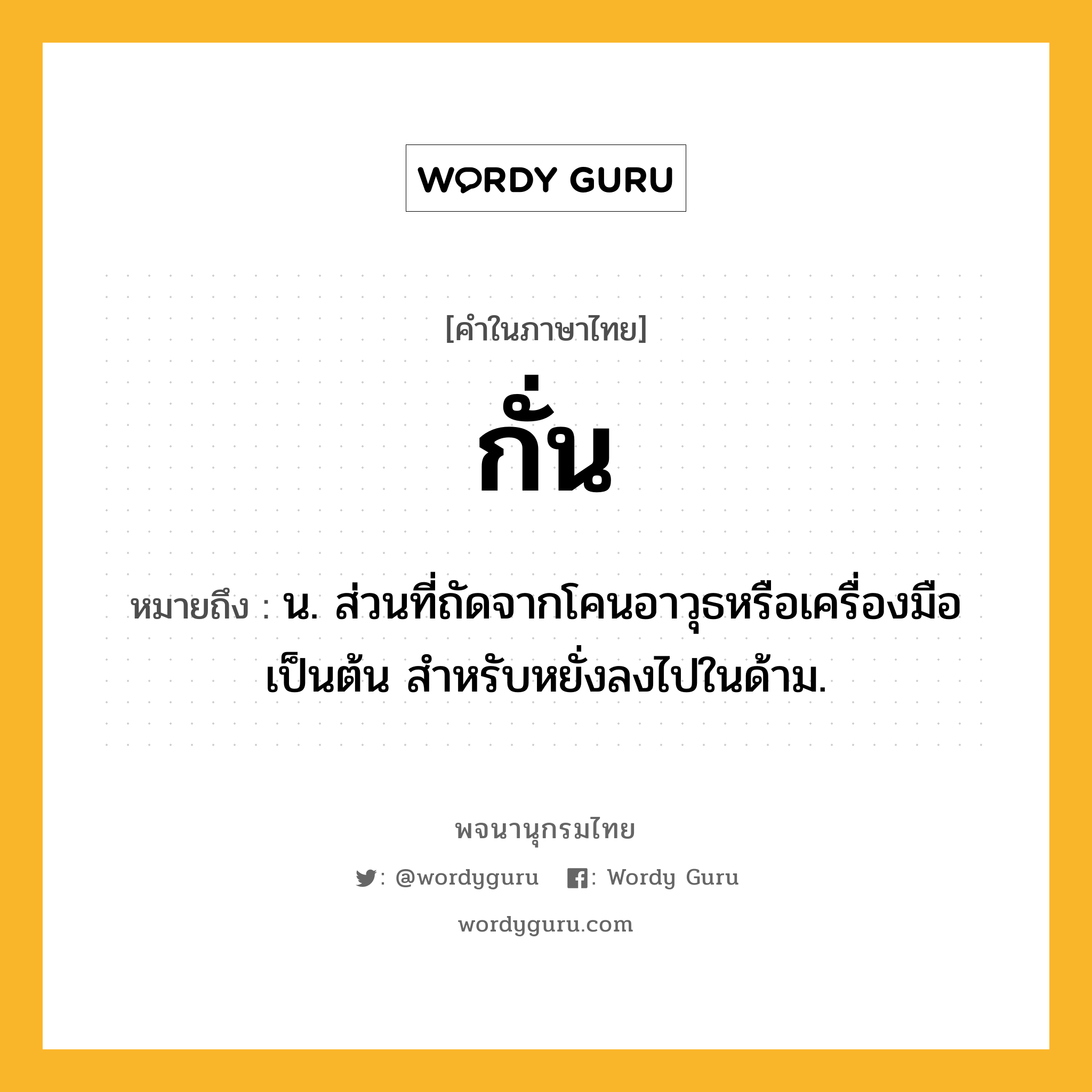 กั่น ความหมาย หมายถึงอะไร?, คำในภาษาไทย กั่น หมายถึง น. ส่วนที่ถัดจากโคนอาวุธหรือเครื่องมือเป็นต้น สําหรับหยั่งลงไปในด้าม.