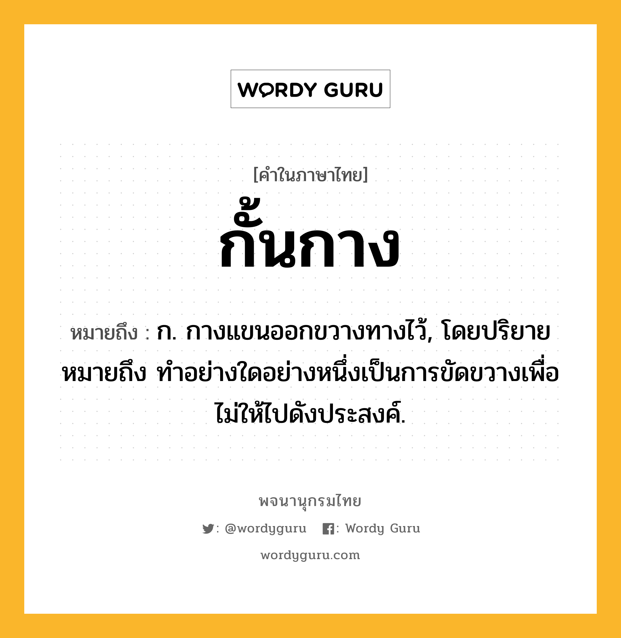 กั้นกาง ความหมาย หมายถึงอะไร?, คำในภาษาไทย กั้นกาง หมายถึง ก. กางแขนออกขวางทางไว้, โดยปริยายหมายถึง ทําอย่างใดอย่างหนึ่งเป็นการขัดขวางเพื่อไม่ให้ไปดังประสงค์.