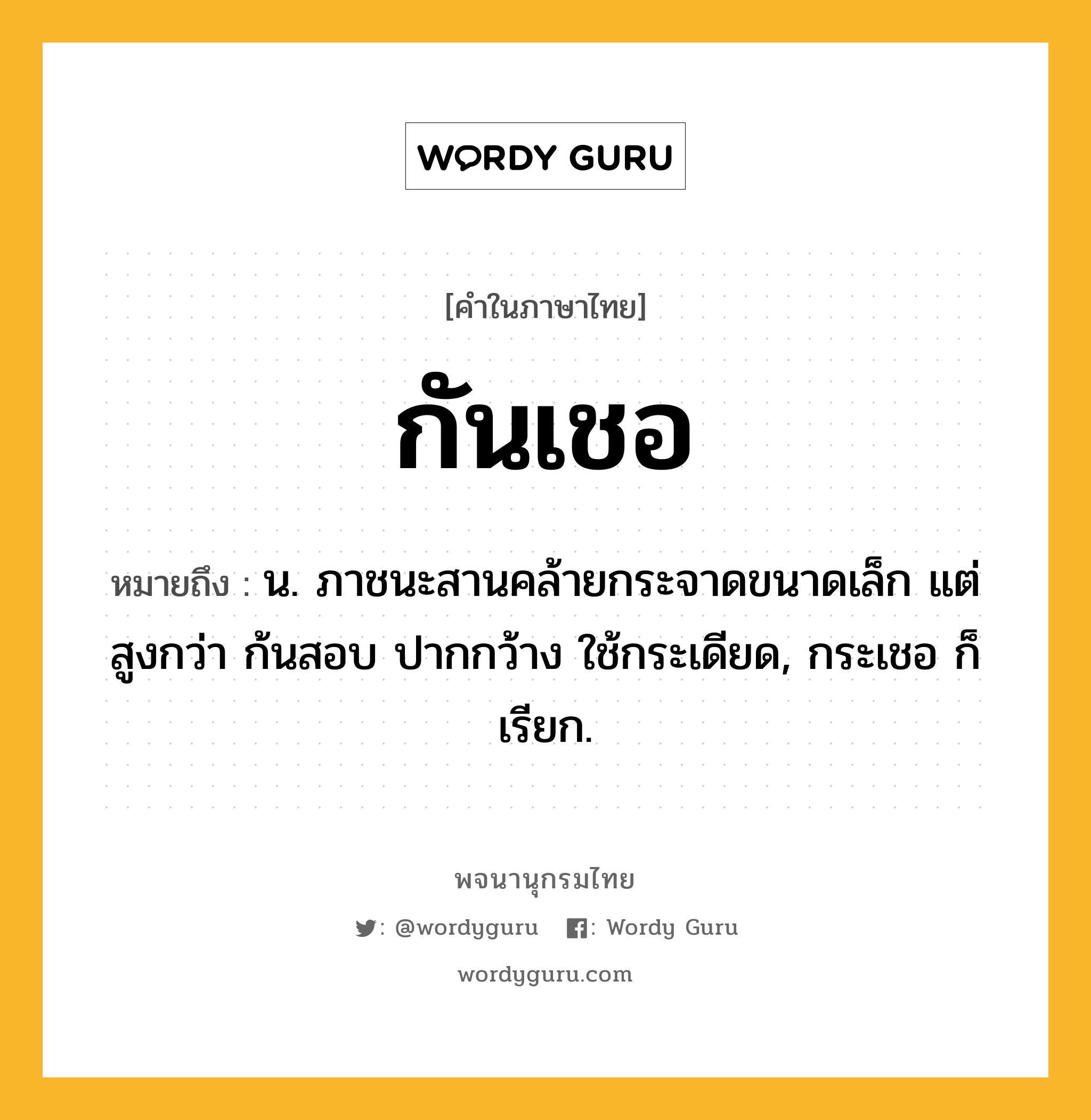 กันเชอ ความหมาย หมายถึงอะไร?, คำในภาษาไทย กันเชอ หมายถึง น. ภาชนะสานคล้ายกระจาดขนาดเล็ก แต่สูงกว่า ก้นสอบ ปากกว้าง ใช้กระเดียด, กระเชอ ก็เรียก.