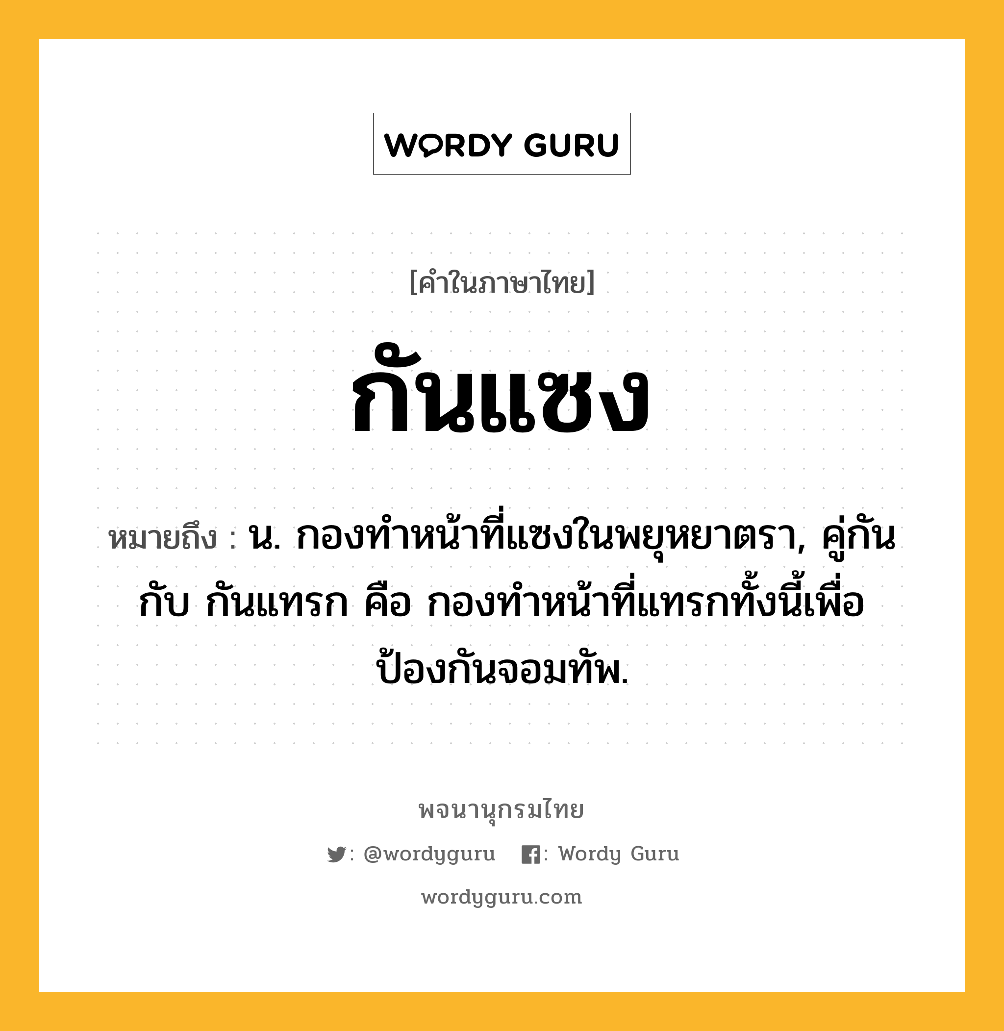 กันแซง ความหมาย หมายถึงอะไร?, คำในภาษาไทย กันแซง หมายถึง น. กองทําหน้าที่แซงในพยุหยาตรา, คู่กันกับ กันแทรก คือ กองทําหน้าที่แทรกทั้งนี้เพื่อป้องกันจอมทัพ.