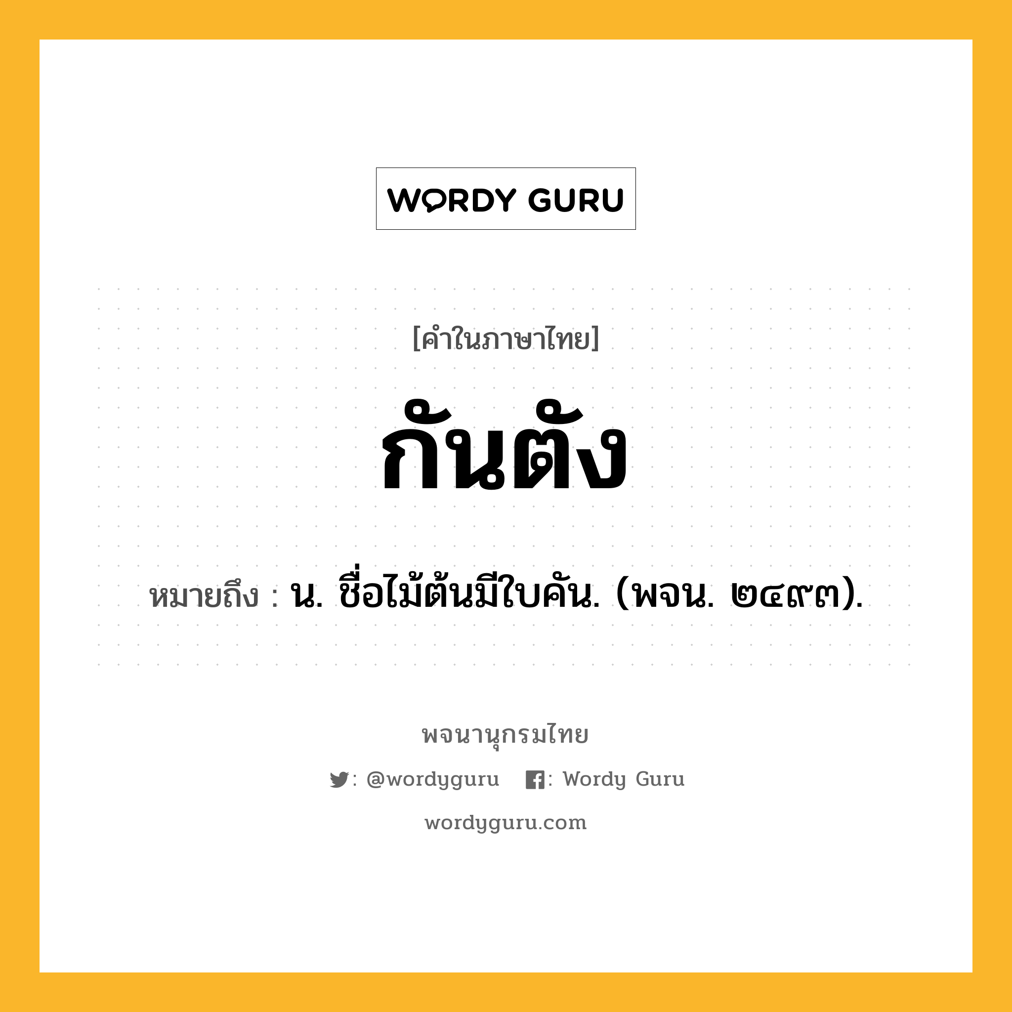 กันตัง ความหมาย หมายถึงอะไร?, คำในภาษาไทย กันตัง หมายถึง น. ชื่อไม้ต้นมีใบคัน. (พจน. ๒๔๙๓).