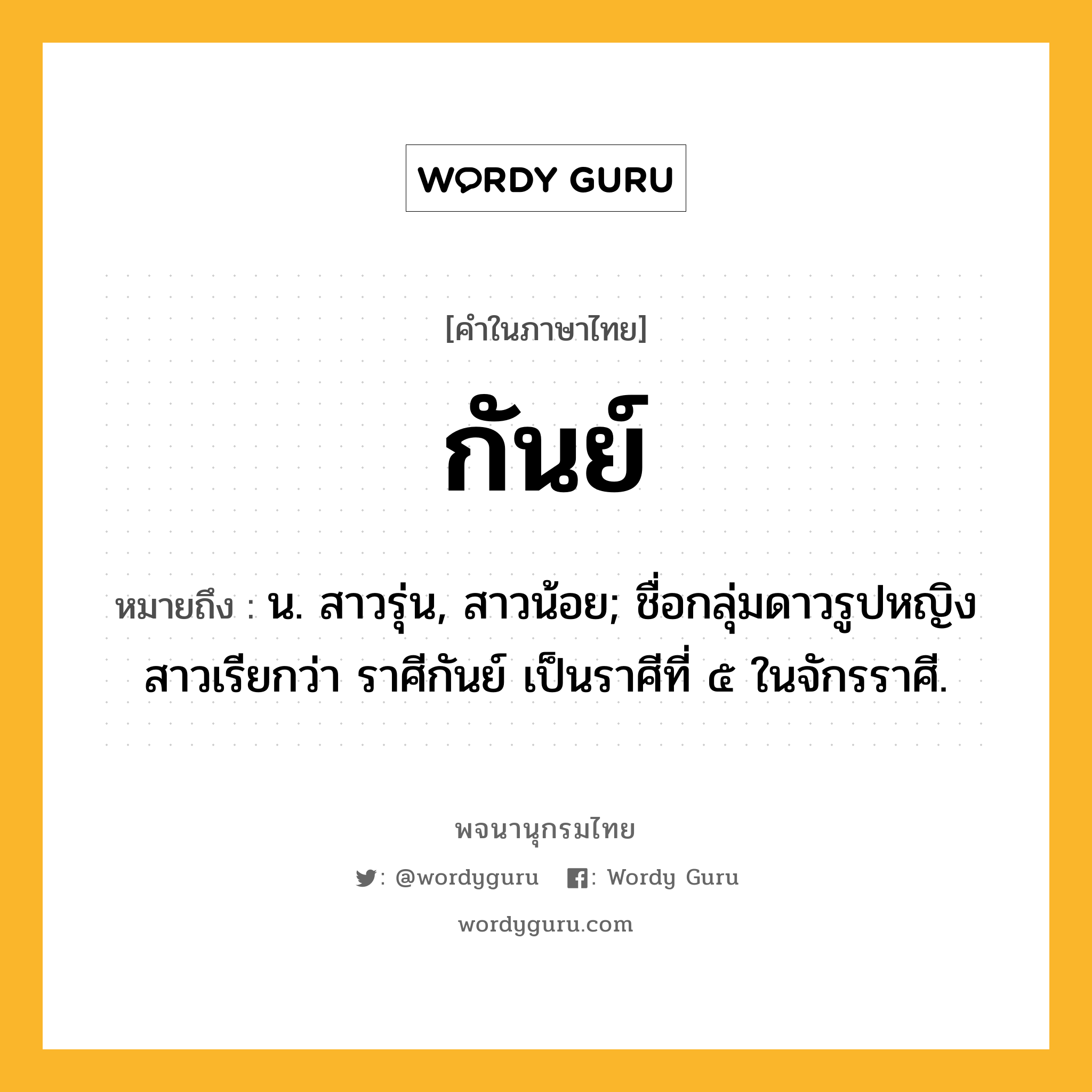 กันย์ ความหมาย หมายถึงอะไร?, คำในภาษาไทย กันย์ หมายถึง น. สาวรุ่น, สาวน้อย; ชื่อกลุ่มดาวรูปหญิงสาวเรียกว่า ราศีกันย์ เป็นราศีที่ ๕ ในจักรราศี.