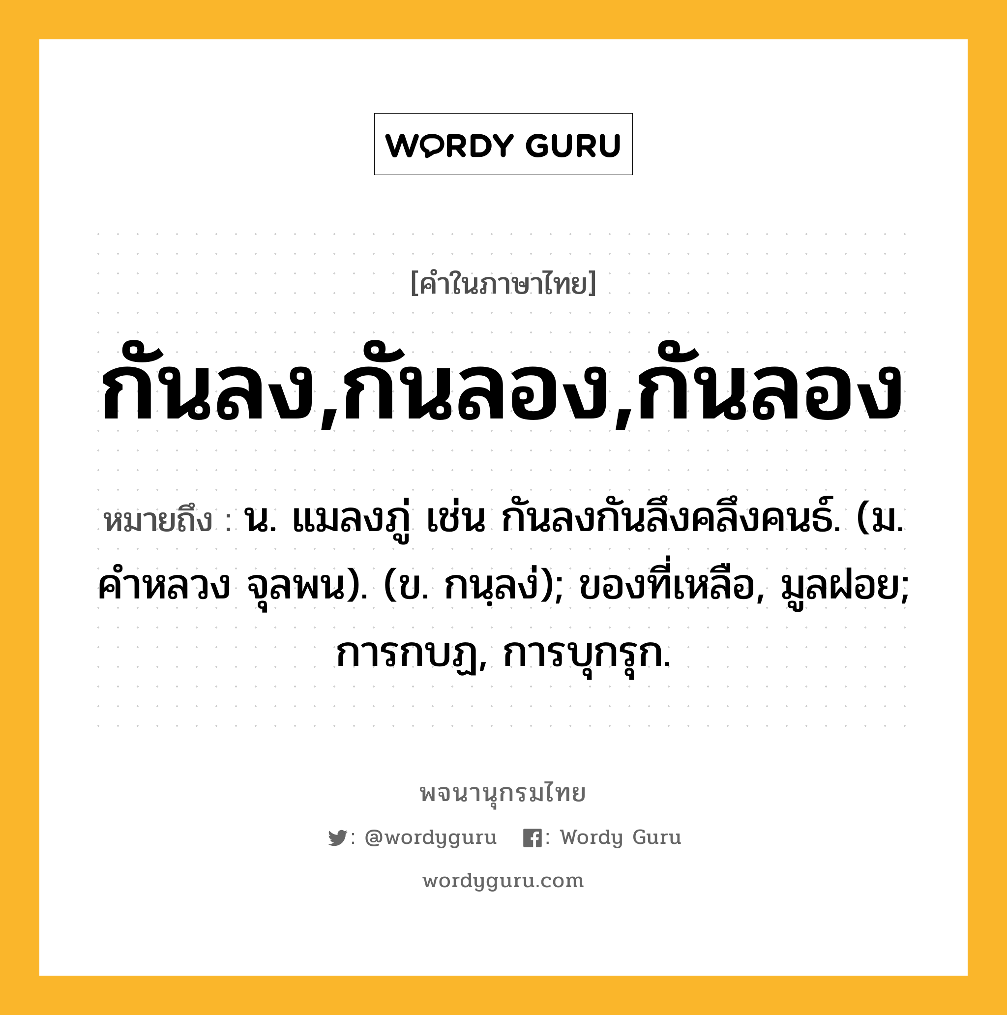 กันลง,กันลอง,กันลอง ความหมาย หมายถึงอะไร?, คำในภาษาไทย กันลง,กันลอง,กันลอง หมายถึง น. แมลงภู่ เช่น กันลงกันลึงคลึงคนธ์. (ม. คําหลวง จุลพน). (ข. กนฺลง่); ของที่เหลือ, มูลฝอย; การกบฏ, การบุกรุก.