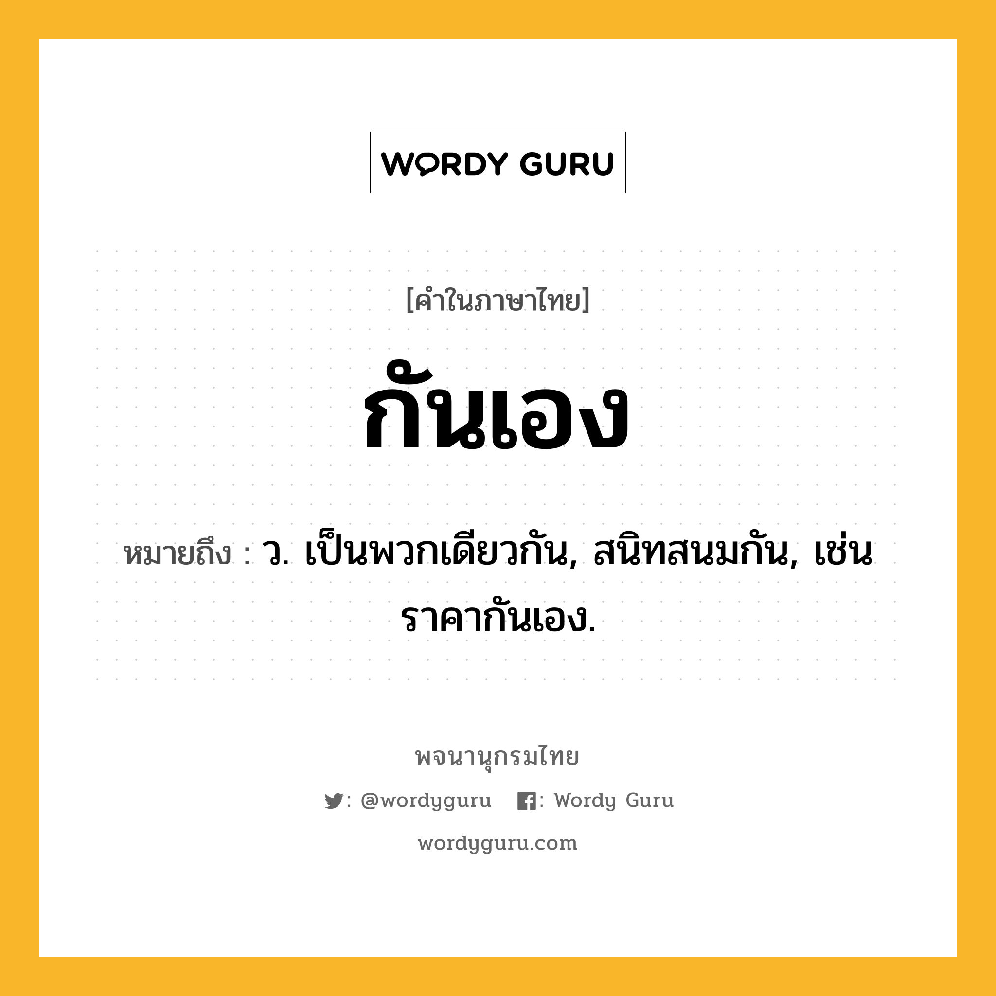 กันเอง ความหมาย หมายถึงอะไร?, คำในภาษาไทย กันเอง หมายถึง ว. เป็นพวกเดียวกัน, สนิทสนมกัน, เช่น ราคากันเอง.