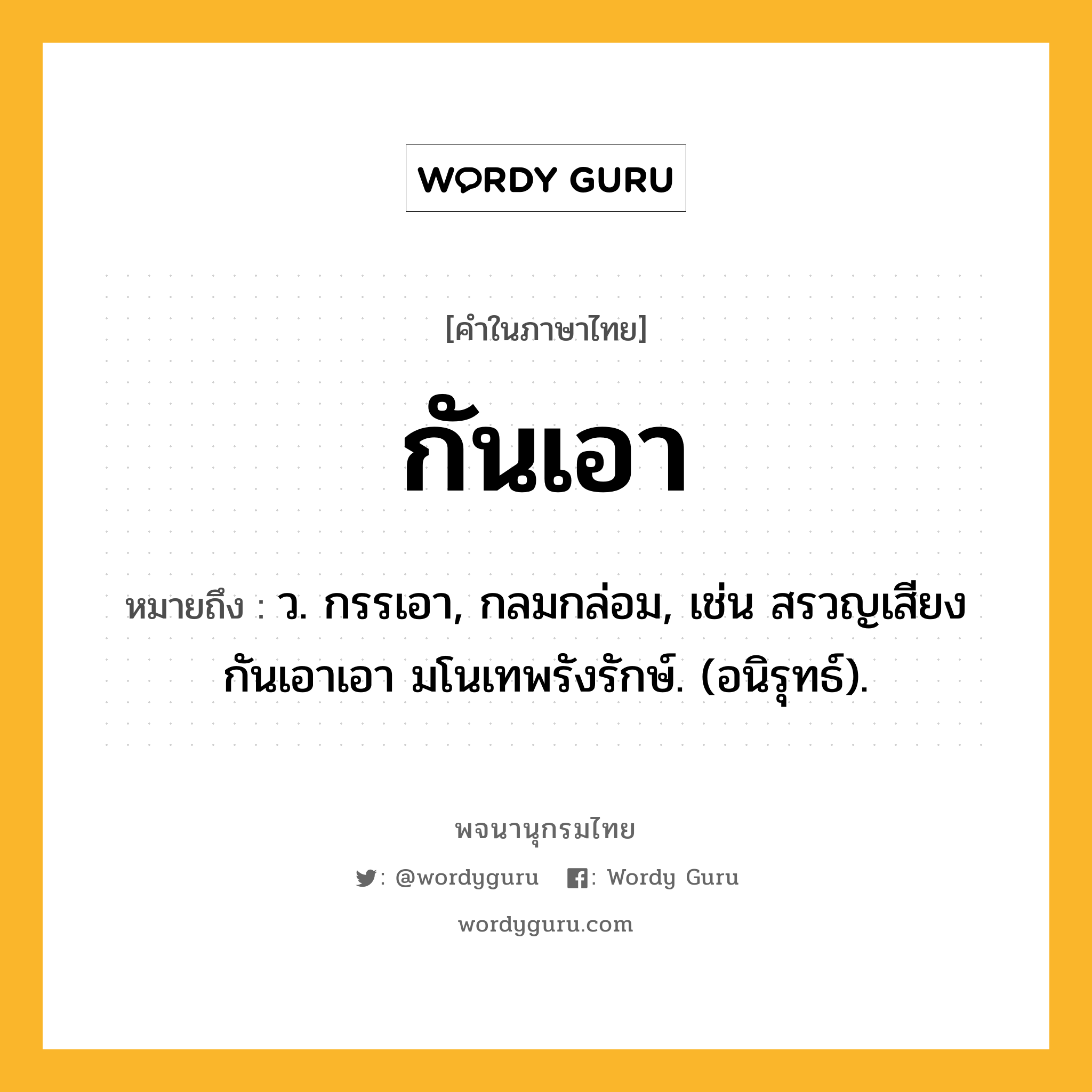 กันเอา ความหมาย หมายถึงอะไร?, คำในภาษาไทย กันเอา หมายถึง ว. กรรเอา, กลมกล่อม, เช่น สรวญเสียงกันเอาเอา มโนเทพรังรักษ์. (อนิรุทธ์).