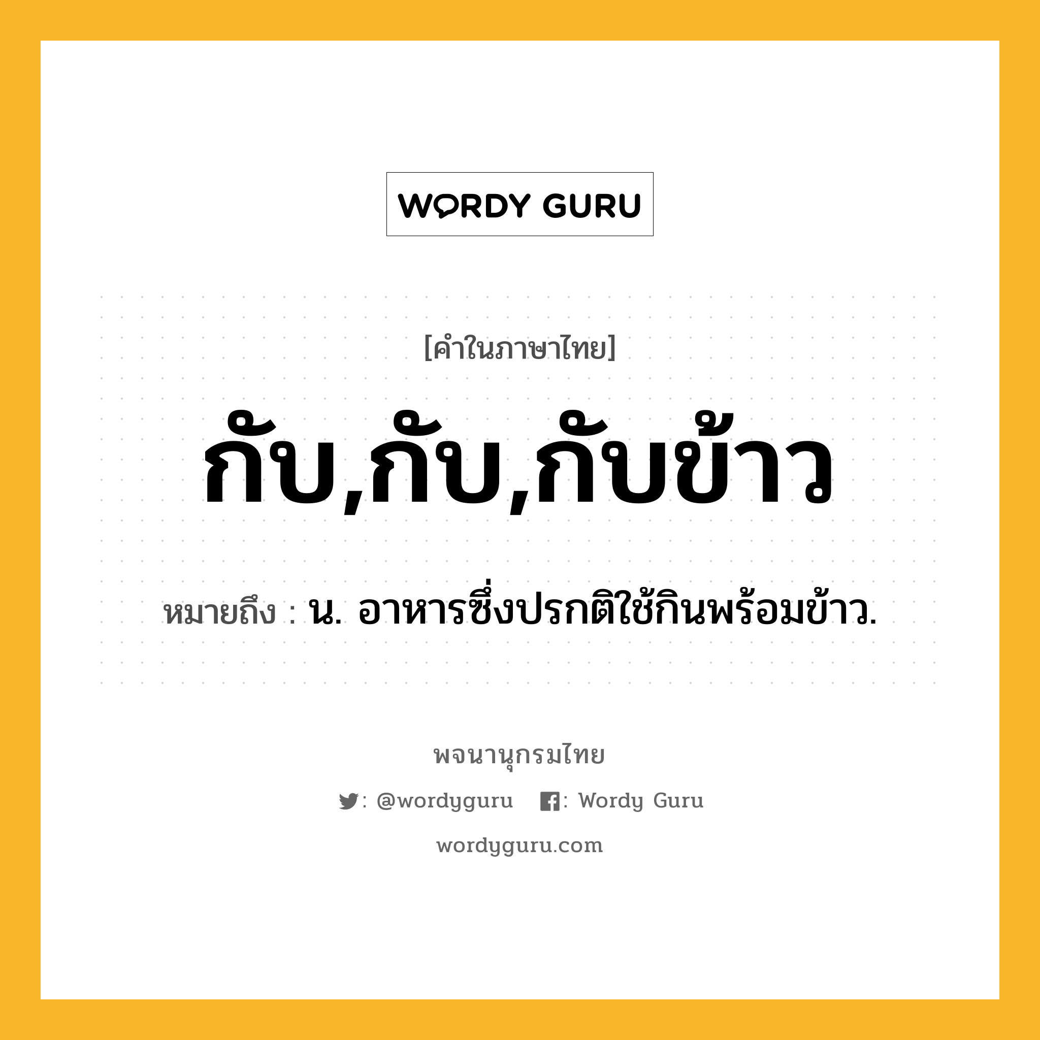 กับ,กับ,กับข้าว ความหมาย หมายถึงอะไร?, คำในภาษาไทย กับ,กับ,กับข้าว หมายถึง น. อาหารซึ่งปรกติใช้กินพร้อมข้าว.