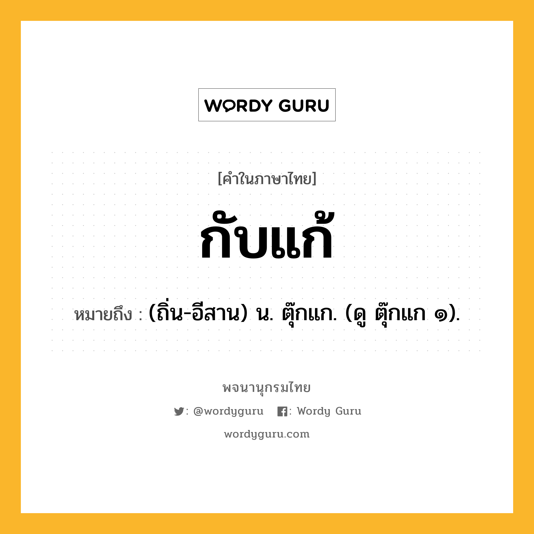 กับแก้ ความหมาย หมายถึงอะไร?, คำในภาษาไทย กับแก้ หมายถึง (ถิ่น-อีสาน) น. ตุ๊กแก. (ดู ตุ๊กแก ๑).