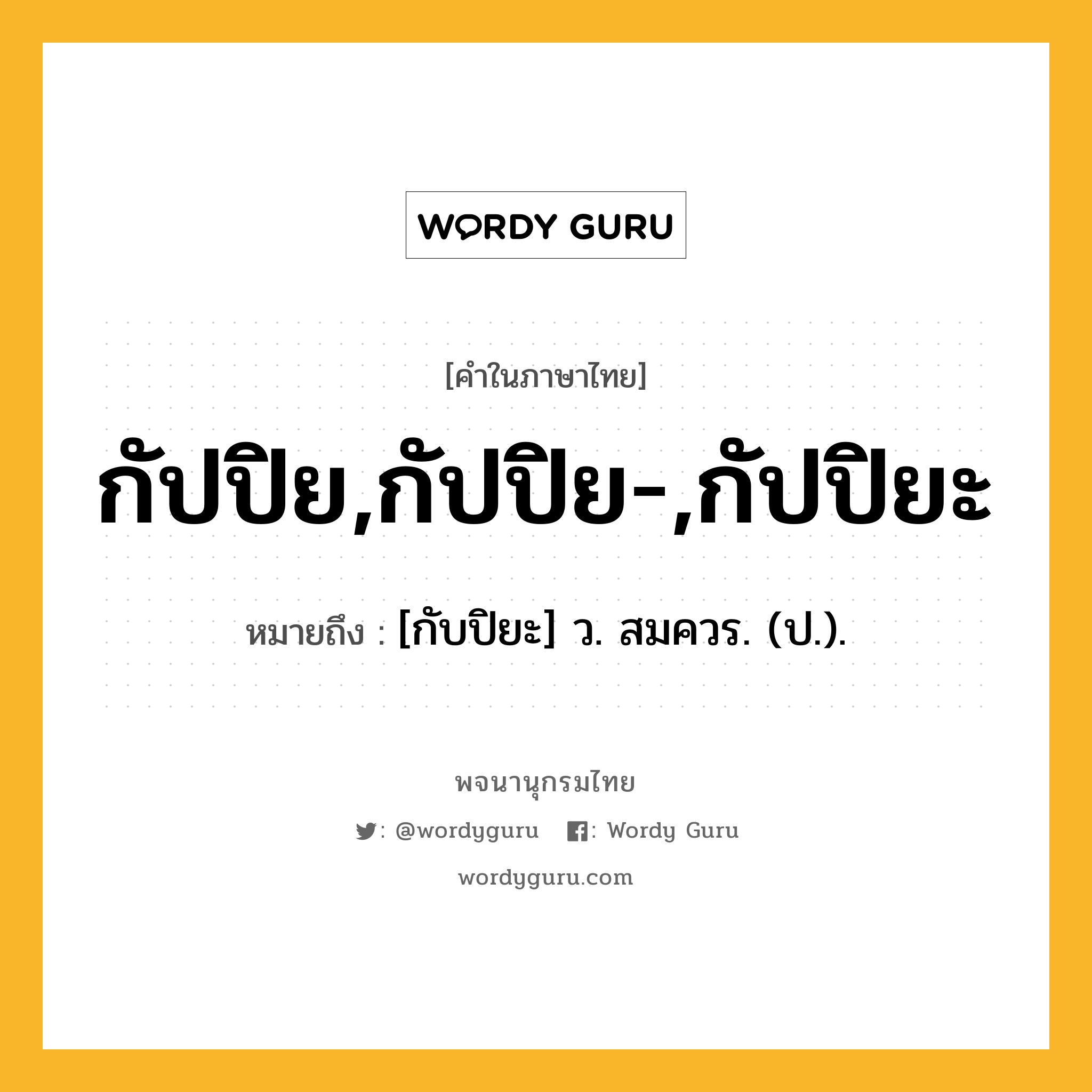 กัปปิย,กัปปิย-,กัปปิยะ ความหมาย หมายถึงอะไร?, คำในภาษาไทย กัปปิย,กัปปิย-,กัปปิยะ หมายถึง [กับปิยะ] ว. สมควร. (ป.).