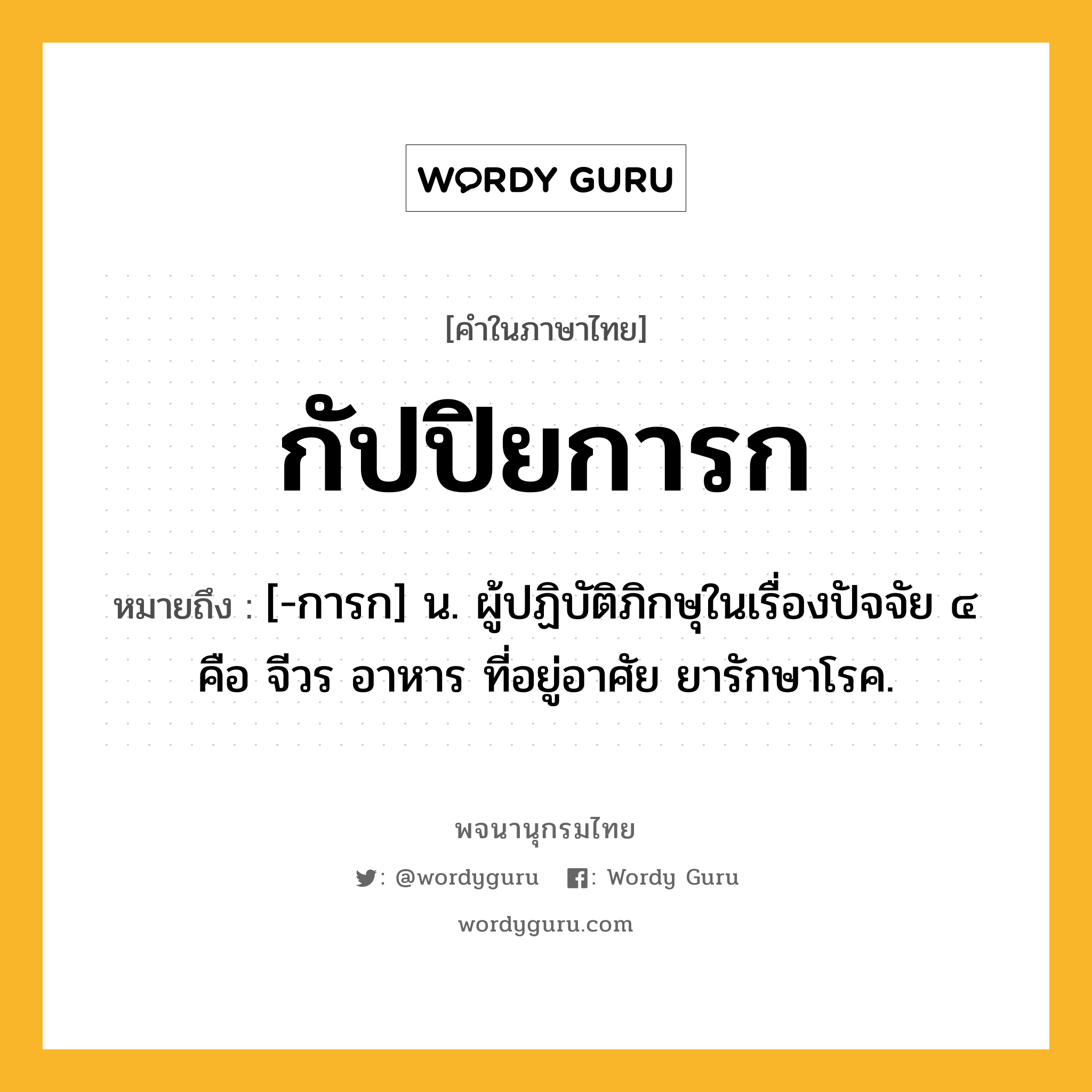 กัปปิยการก ความหมาย หมายถึงอะไร?, คำในภาษาไทย กัปปิยการก หมายถึง [-การก] น. ผู้ปฏิบัติภิกษุในเรื่องปัจจัย ๔ คือ จีวร อาหาร ที่อยู่อาศัย ยารักษาโรค.