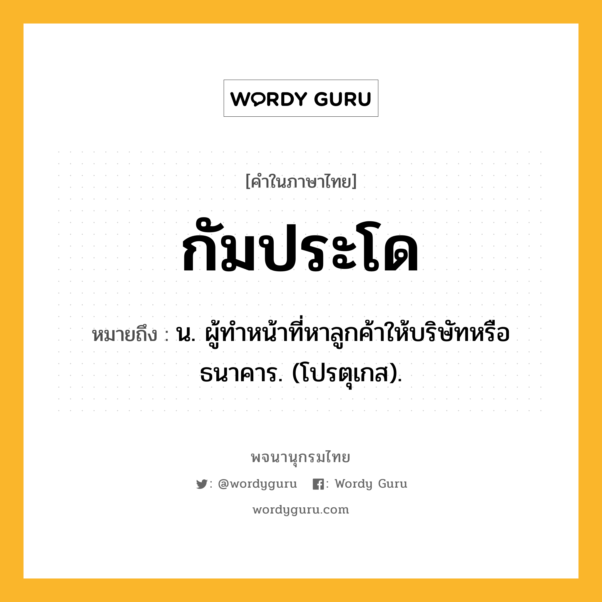 กัมประโด ความหมาย หมายถึงอะไร?, คำในภาษาไทย กัมประโด หมายถึง น. ผู้ทําหน้าที่หาลูกค้าให้บริษัทหรือธนาคาร. (โปรตุเกส).