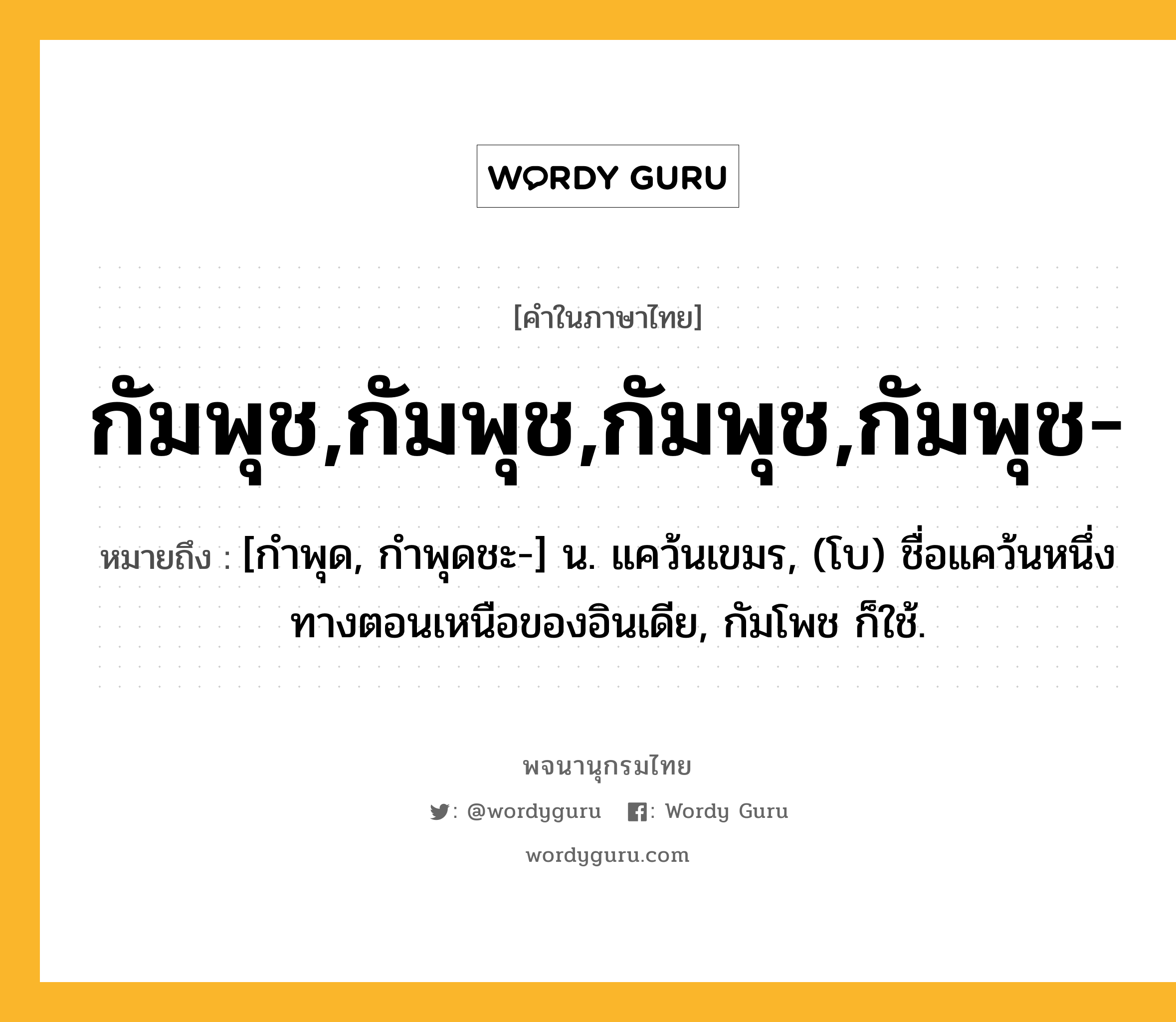 กัมพุช,กัมพุช,กัมพุช,กัมพุช- ความหมาย หมายถึงอะไร?, คำในภาษาไทย กัมพุช,กัมพุช,กัมพุช,กัมพุช- หมายถึง [กําพุด, กําพุดชะ-] น. แคว้นเขมร, (โบ) ชื่อแคว้นหนึ่งทางตอนเหนือของอินเดีย, กัมโพช ก็ใช้.