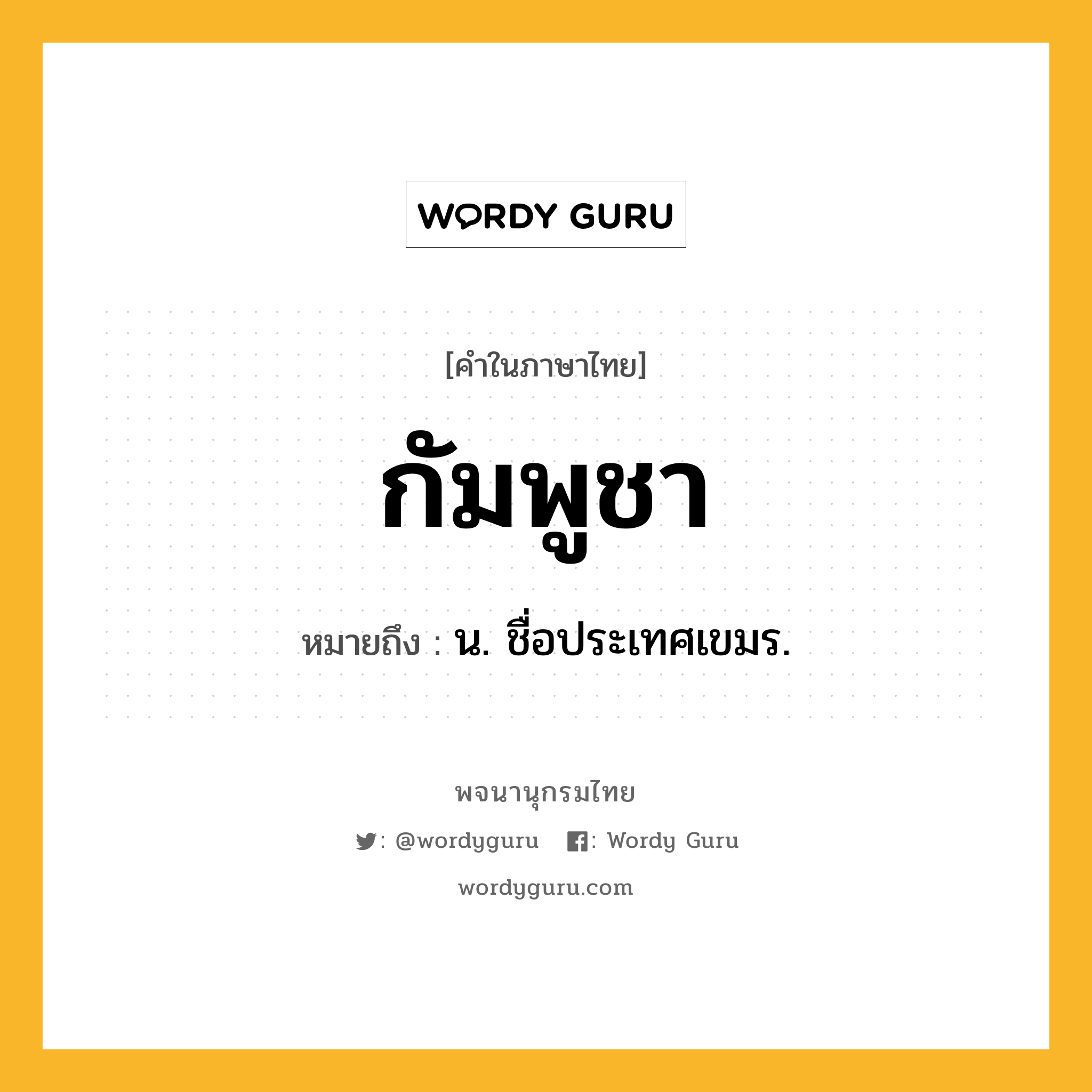 กัมพูชา ความหมาย หมายถึงอะไร?, คำในภาษาไทย กัมพูชา หมายถึง น. ชื่อประเทศเขมร.