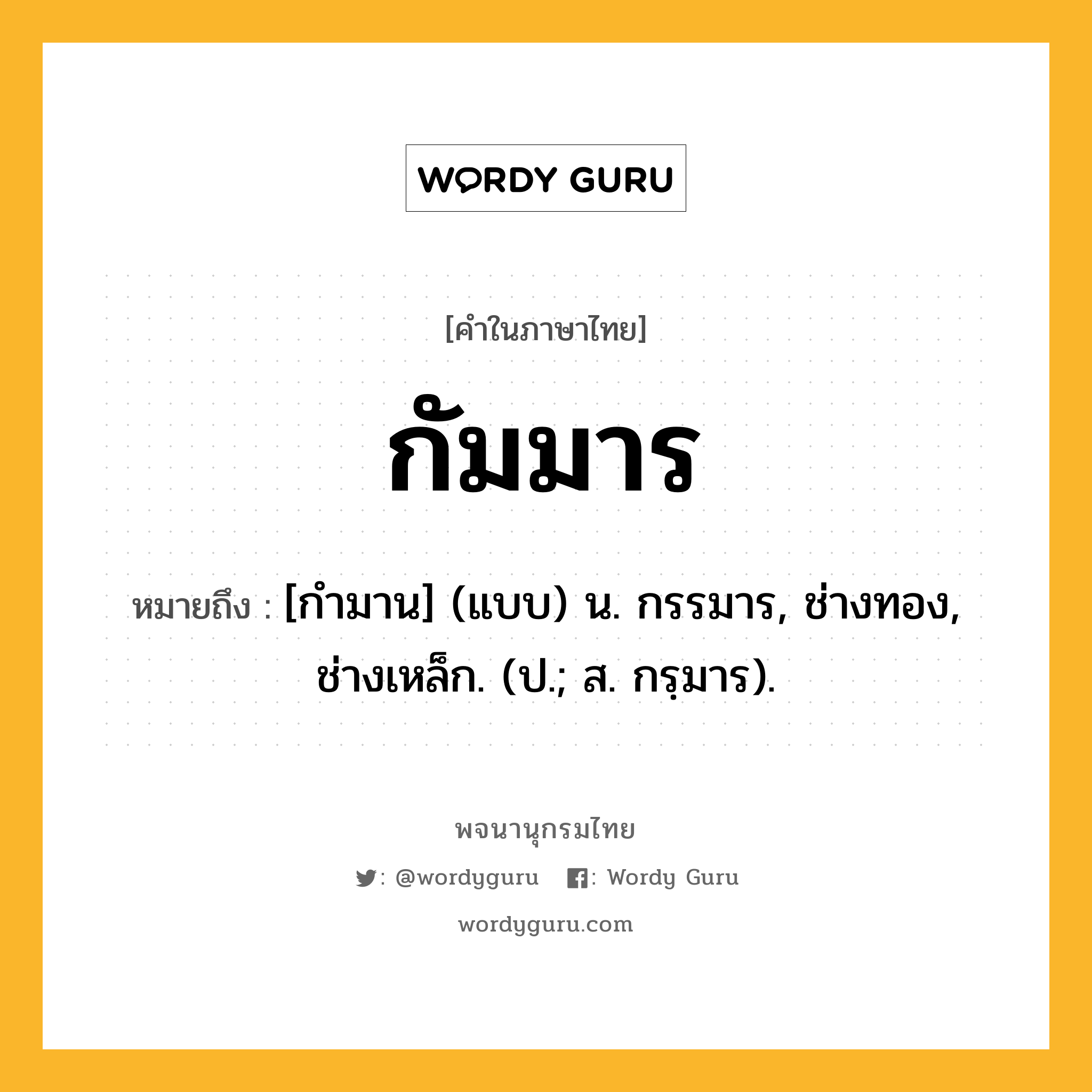 กัมมาร ความหมาย หมายถึงอะไร?, คำในภาษาไทย กัมมาร หมายถึง [กํามาน] (แบบ) น. กรรมาร, ช่างทอง, ช่างเหล็ก. (ป.; ส. กรฺมาร).