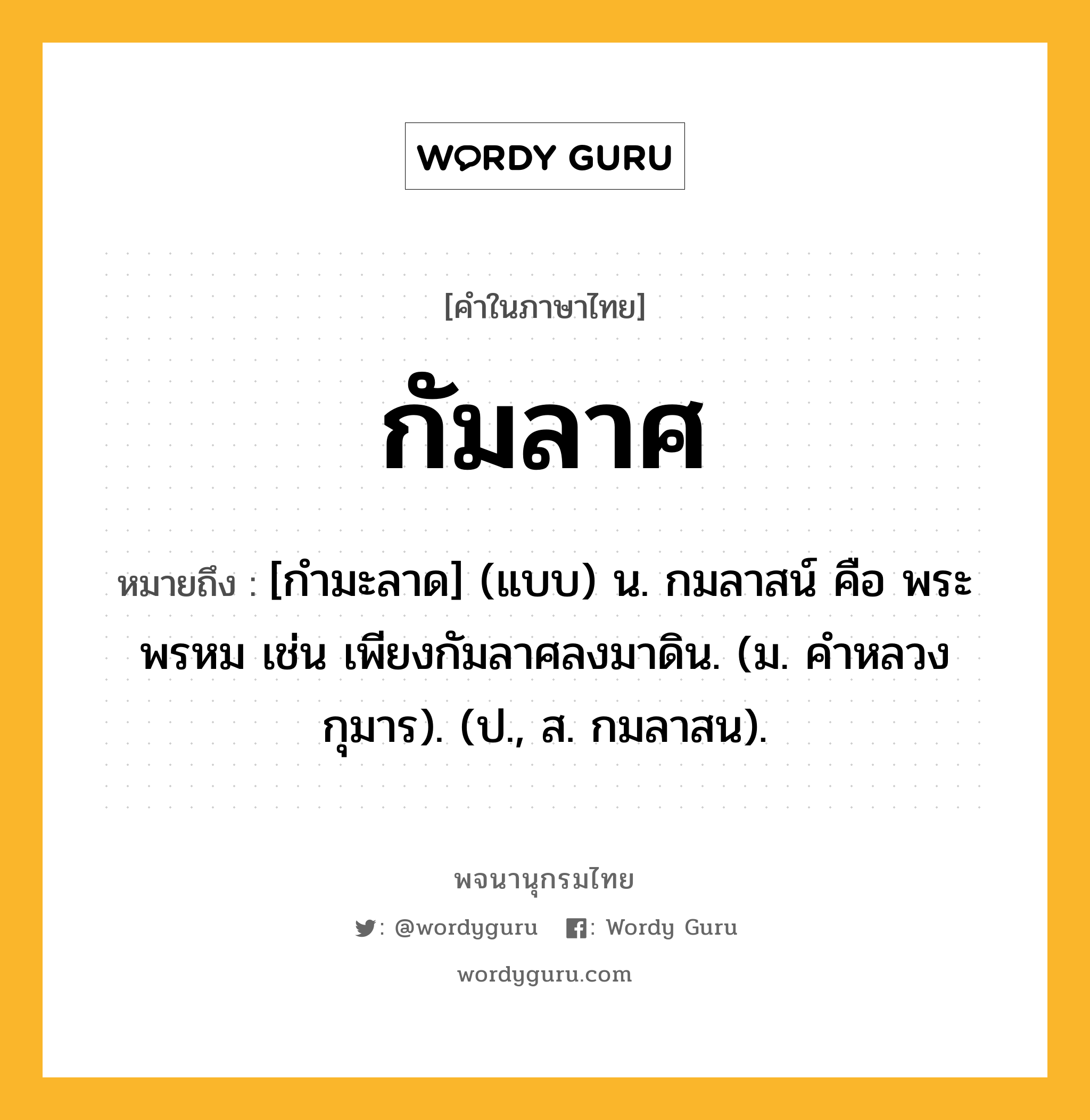 กัมลาศ ความหมาย หมายถึงอะไร?, คำในภาษาไทย กัมลาศ หมายถึง [กํามะลาด] (แบบ) น. กมลาสน์ คือ พระพรหม เช่น เพียงกัมลาศลงมาดิน. (ม. คําหลวง กุมาร). (ป., ส. กมลาสน).