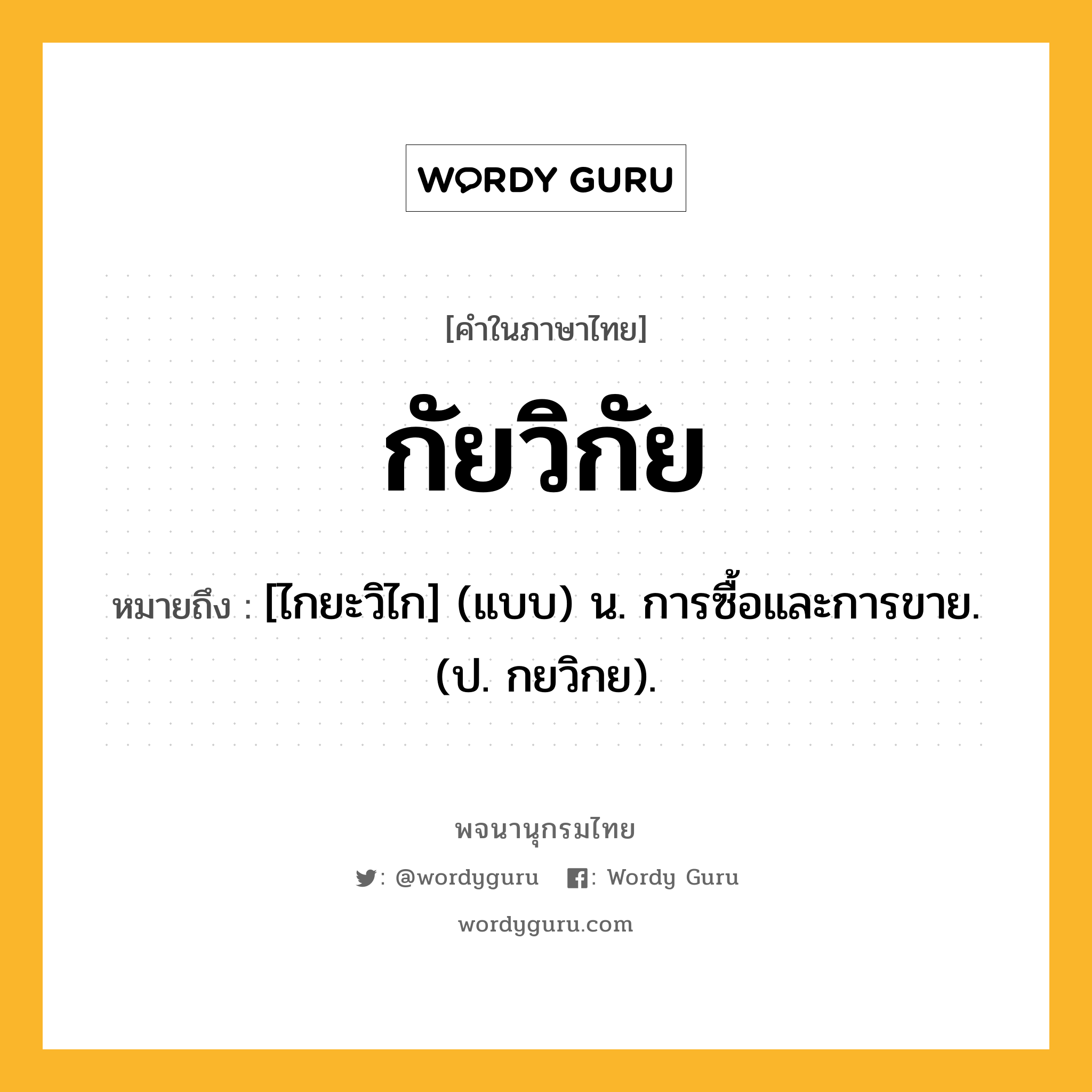 กัยวิกัย ความหมาย หมายถึงอะไร?, คำในภาษาไทย กัยวิกัย หมายถึง [ไกยะวิไก] (แบบ) น. การซื้อและการขาย. (ป. กยวิกย).