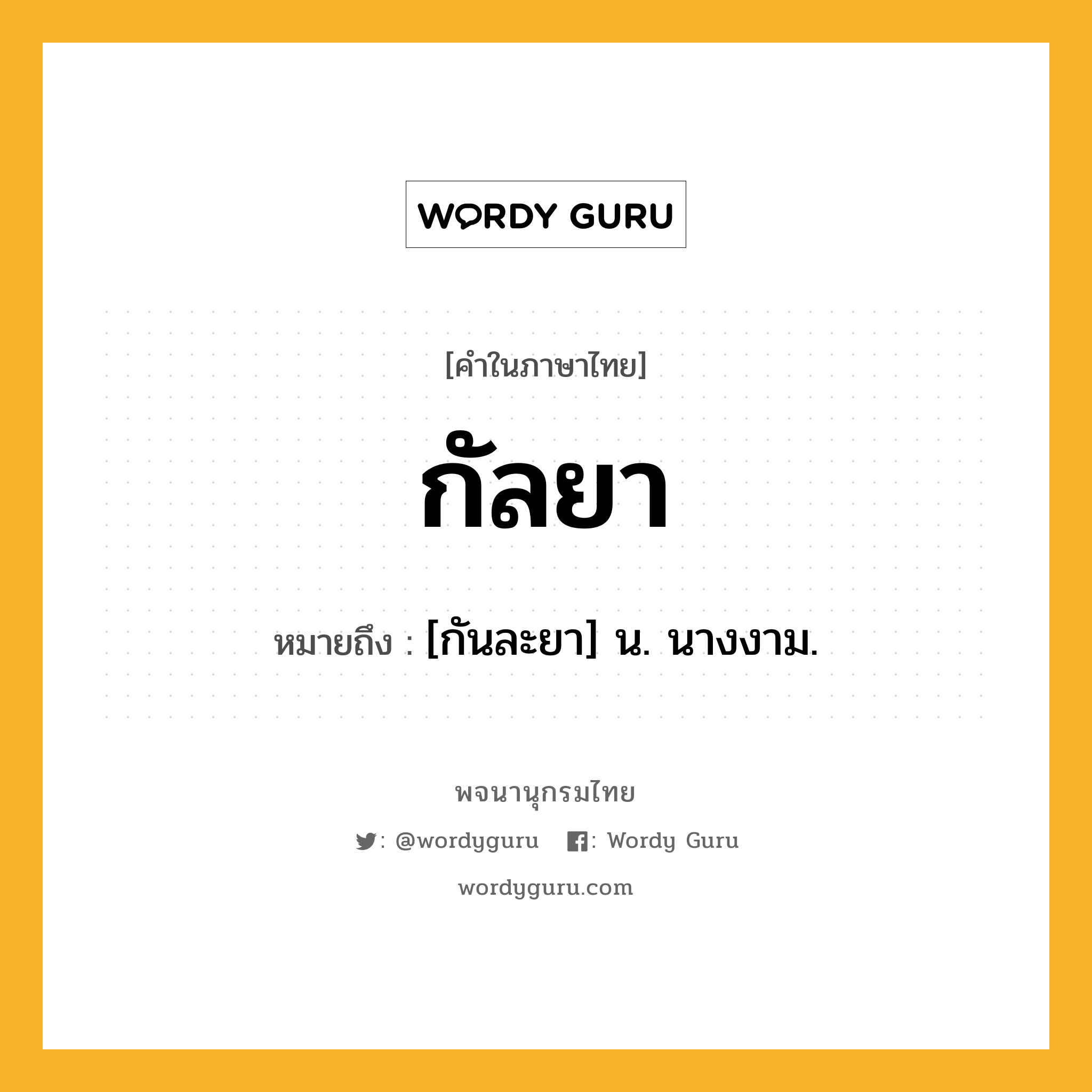 กัลยา ความหมาย หมายถึงอะไร?, คำในภาษาไทย กัลยา หมายถึง [กันละยา] น. นางงาม.