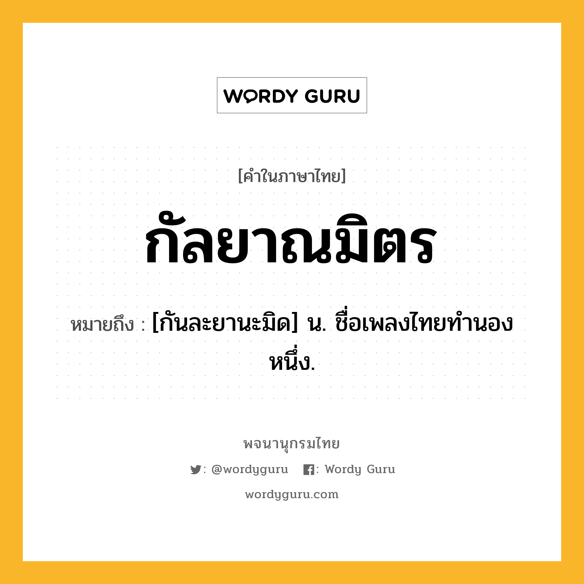 กัลยาณมิตร ความหมาย หมายถึงอะไร?, คำในภาษาไทย กัลยาณมิตร หมายถึง [กันละยานะมิด] น. ชื่อเพลงไทยทํานองหนึ่ง.