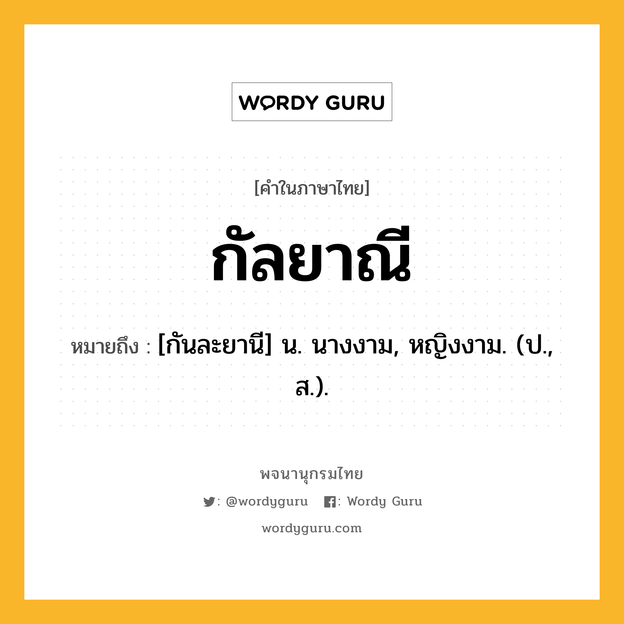 กัลยาณี ความหมาย หมายถึงอะไร?, คำในภาษาไทย กัลยาณี หมายถึง [กันละยานี] น. นางงาม, หญิงงาม. (ป., ส.).