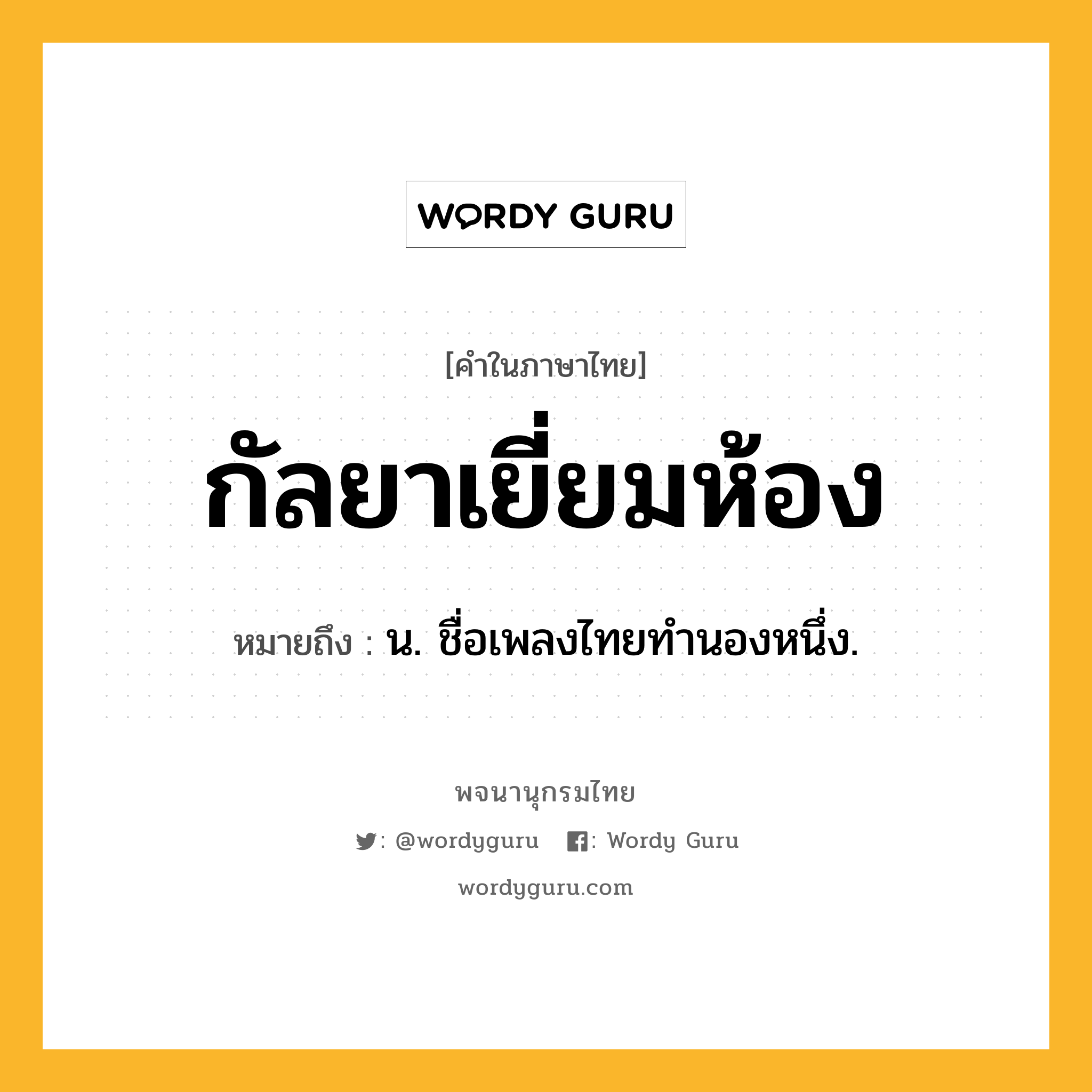 กัลยาเยี่ยมห้อง ความหมาย หมายถึงอะไร?, คำในภาษาไทย กัลยาเยี่ยมห้อง หมายถึง น. ชื่อเพลงไทยทํานองหนึ่ง.