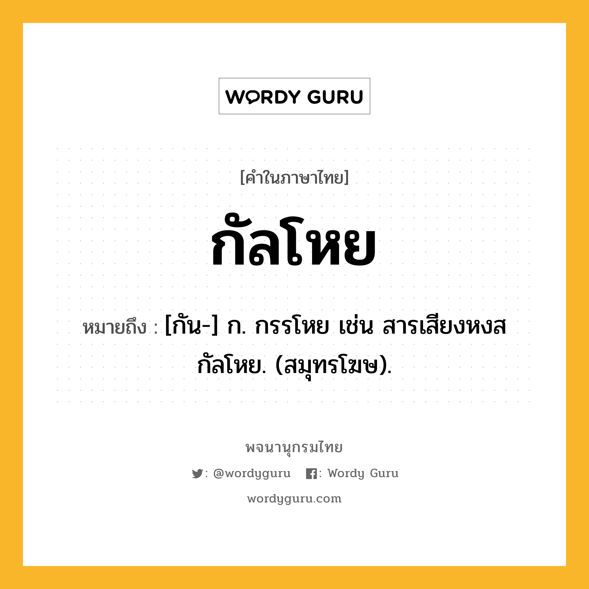 กัลโหย ความหมาย หมายถึงอะไร?, คำในภาษาไทย กัลโหย หมายถึง [กัน-] ก. กรรโหย เช่น สารเสียงหงสกัลโหย. (สมุทรโฆษ).