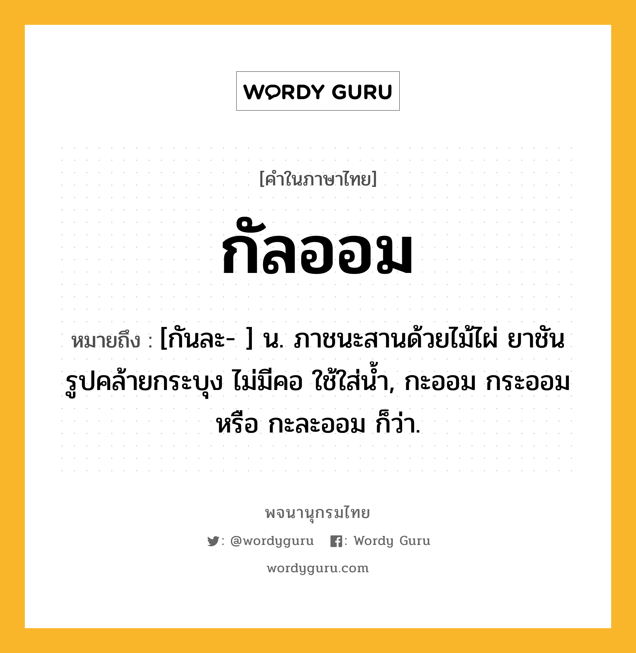 กัลออม ความหมาย หมายถึงอะไร?, คำในภาษาไทย กัลออม หมายถึง [กันละ- ] น. ภาชนะสานด้วยไม้ไผ่ ยาชัน รูปคล้ายกระบุง ไม่มีคอ ใช้ใส่น้ำ, กะออม กระออม หรือ กะละออม ก็ว่า.