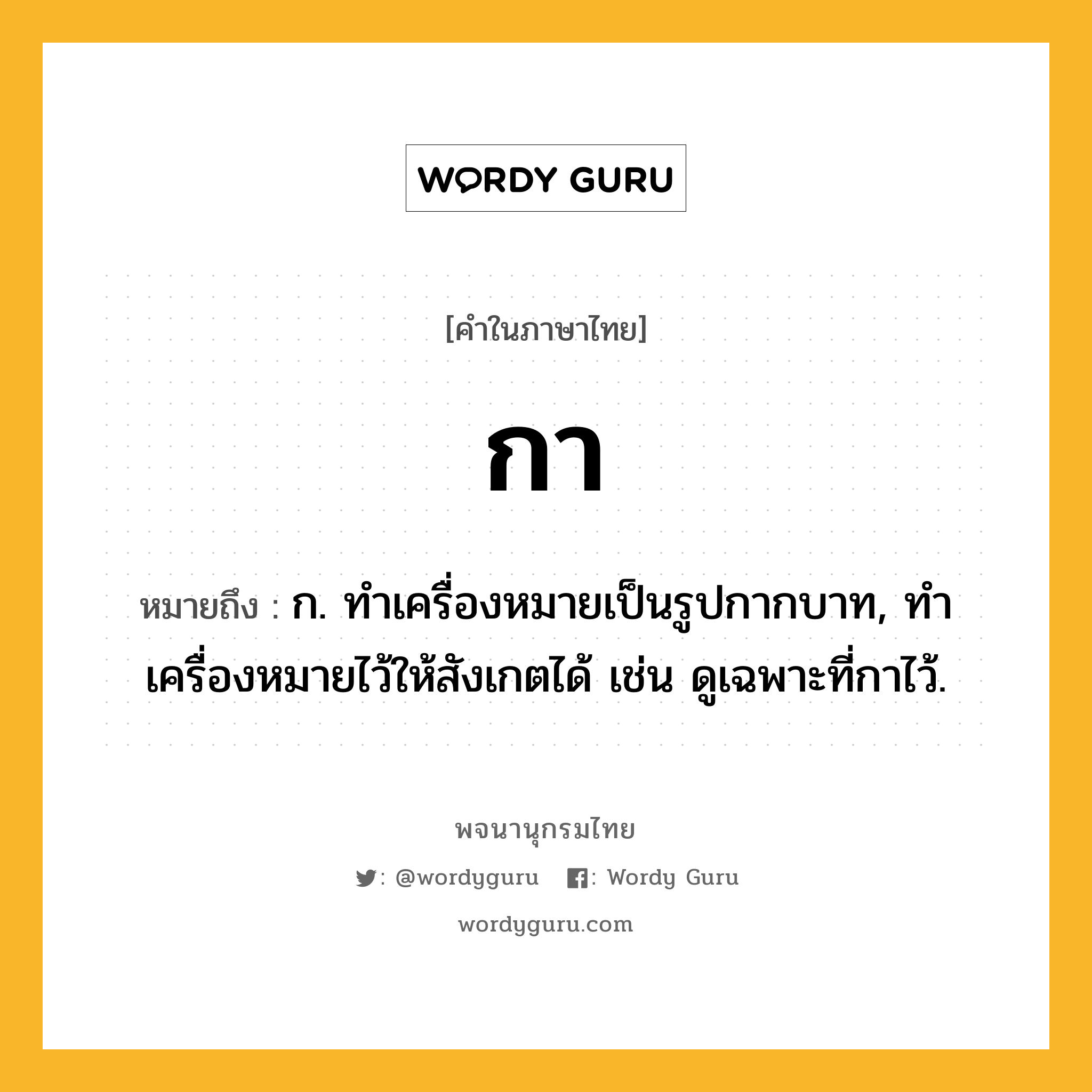 กา ความหมาย หมายถึงอะไร?, คำในภาษาไทย กา หมายถึง ก. ทําเครื่องหมายเป็นรูปกากบาท, ทำเครื่องหมายไว้ให้สังเกตได้ เช่น ดูเฉพาะที่กาไว้.