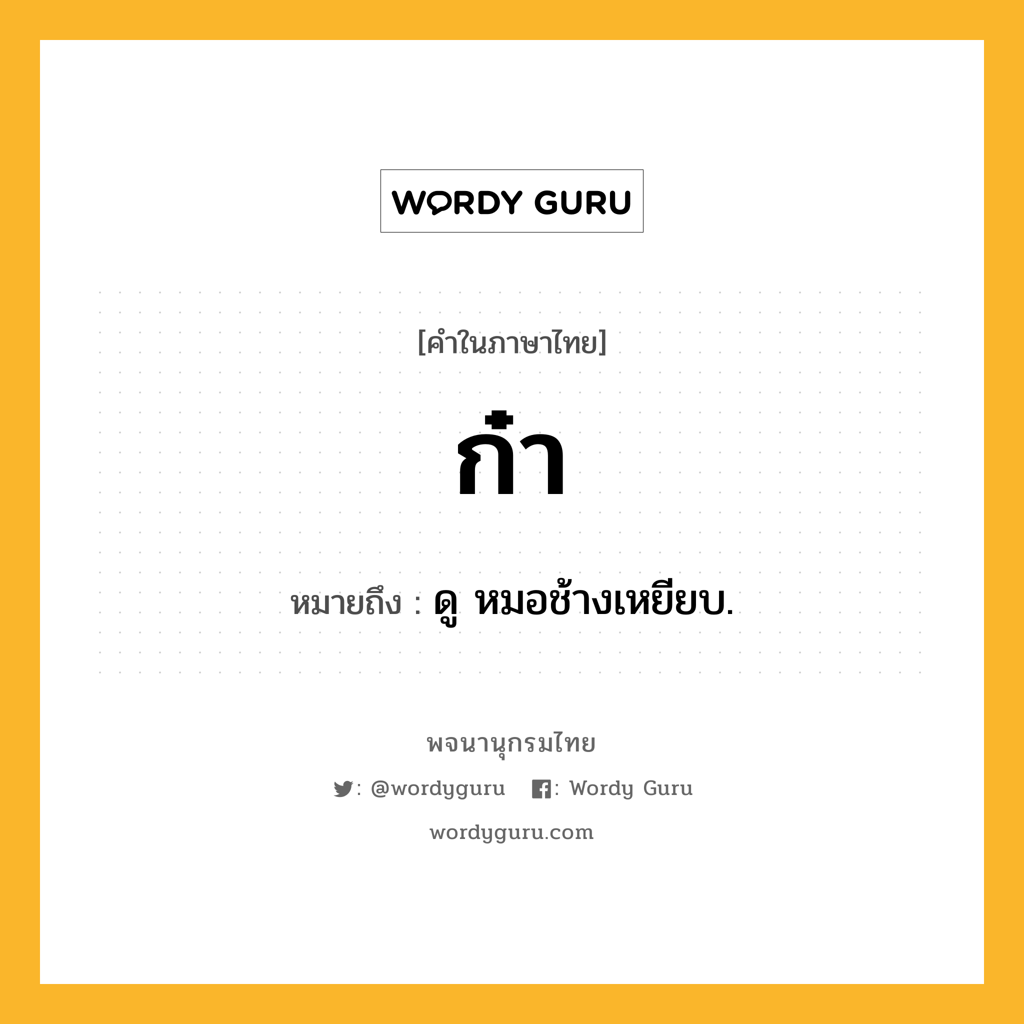 ก๋า ความหมาย หมายถึงอะไร?, คำในภาษาไทย ก๋า หมายถึง ดู หมอช้างเหยียบ.