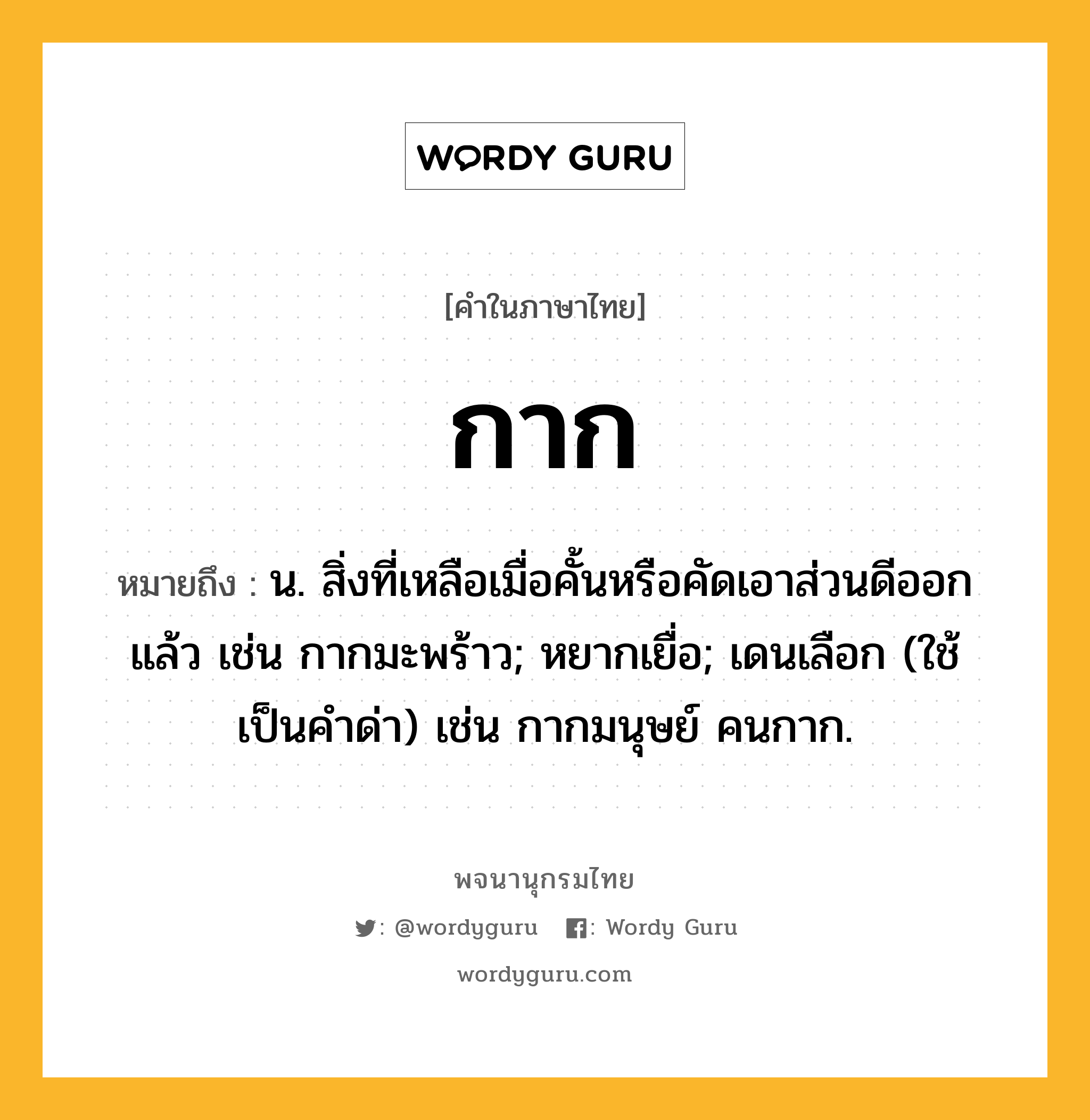 กาก ความหมาย หมายถึงอะไร?, คำในภาษาไทย กาก หมายถึง น. สิ่งที่เหลือเมื่อคั้นหรือคัดเอาส่วนดีออกแล้ว เช่น กากมะพร้าว; หยากเยื่อ; เดนเลือก (ใช้เป็นคําด่า) เช่น กากมนุษย์ คนกาก.