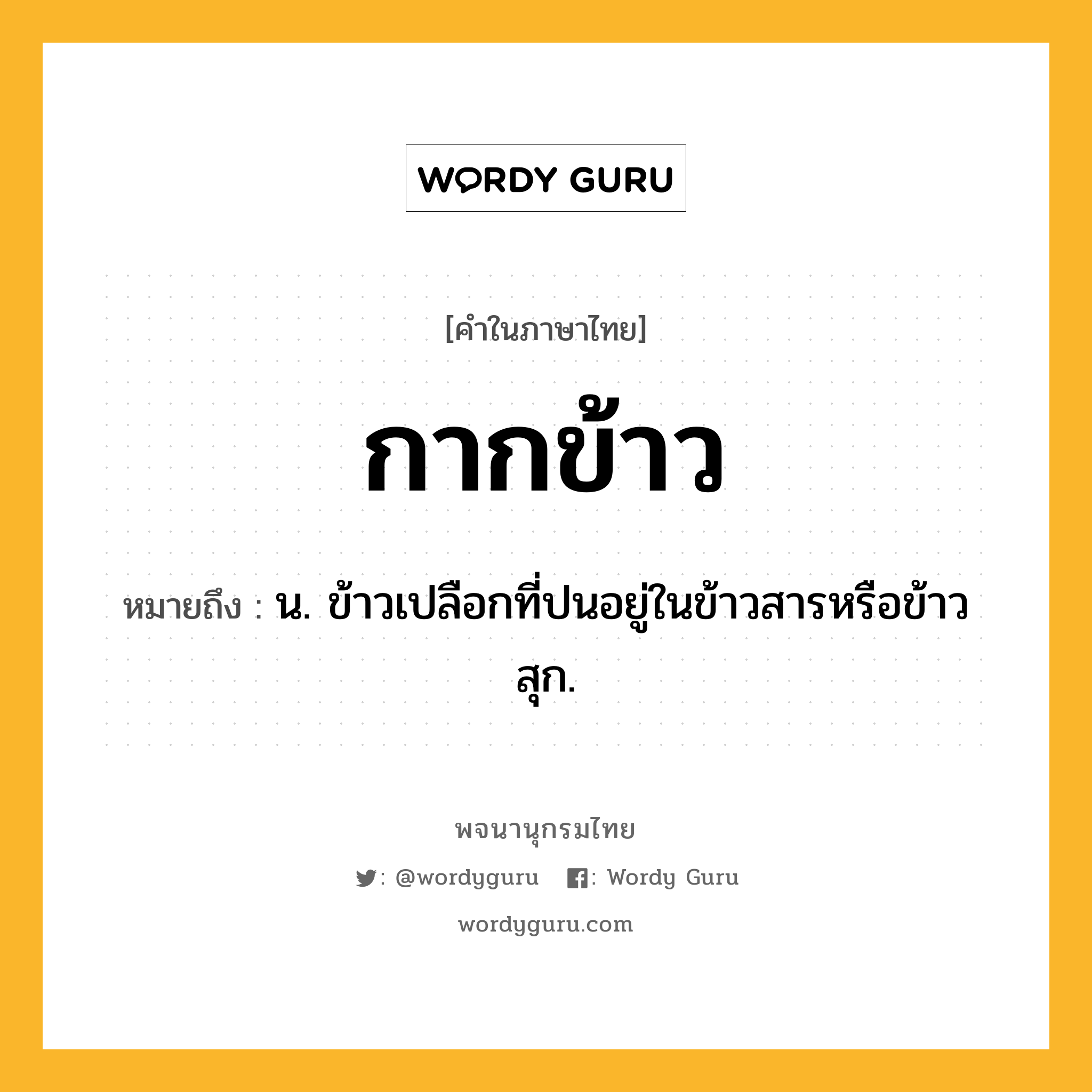 กากข้าว ความหมาย หมายถึงอะไร?, คำในภาษาไทย กากข้าว หมายถึง น. ข้าวเปลือกที่ปนอยู่ในข้าวสารหรือข้าวสุก.