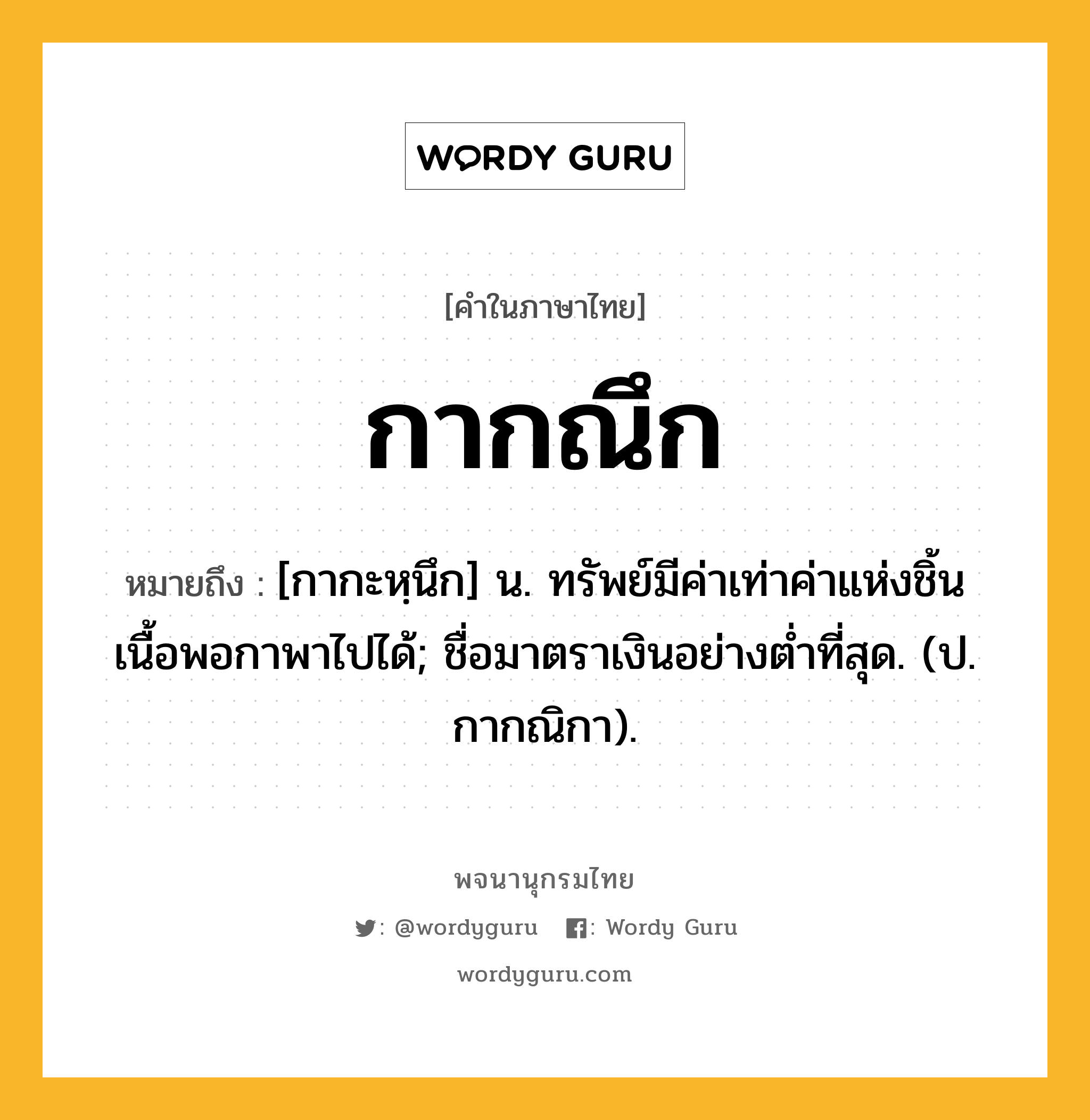 กากณึก ความหมาย หมายถึงอะไร?, คำในภาษาไทย กากณึก หมายถึง [กากะหฺนึก] น. ทรัพย์มีค่าเท่าค่าแห่งชิ้นเนื้อพอกาพาไปได้; ชื่อมาตราเงินอย่างตํ่าที่สุด. (ป. กากณิกา).