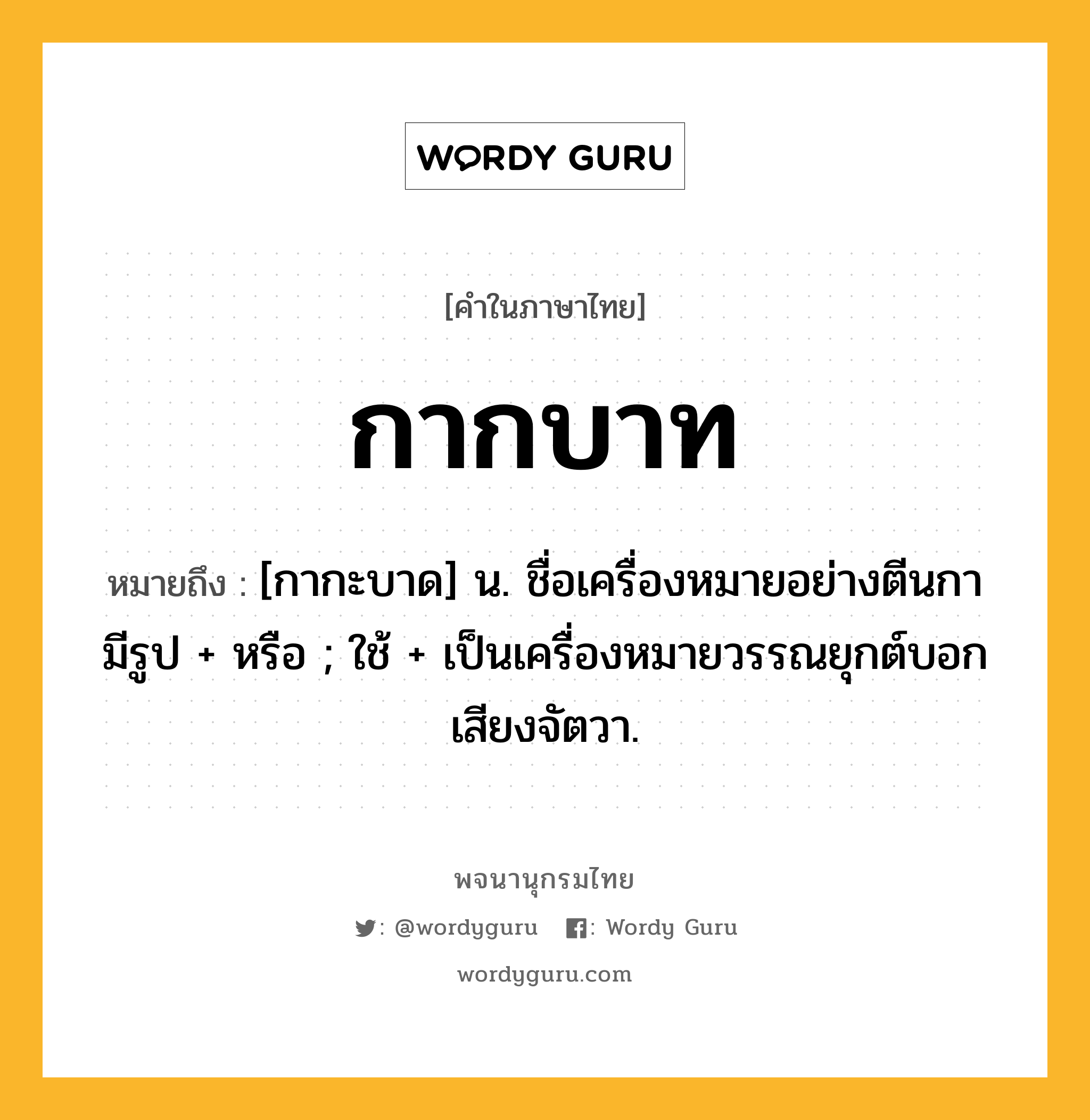 กากบาท ความหมาย หมายถึงอะไร?, คำในภาษาไทย กากบาท หมายถึง [กากะบาด] น. ชื่อเครื่องหมายอย่างตีนกา มีรูป + หรือ ; ใช้ + เป็นเครื่องหมายวรรณยุกต์บอกเสียงจัตวา.