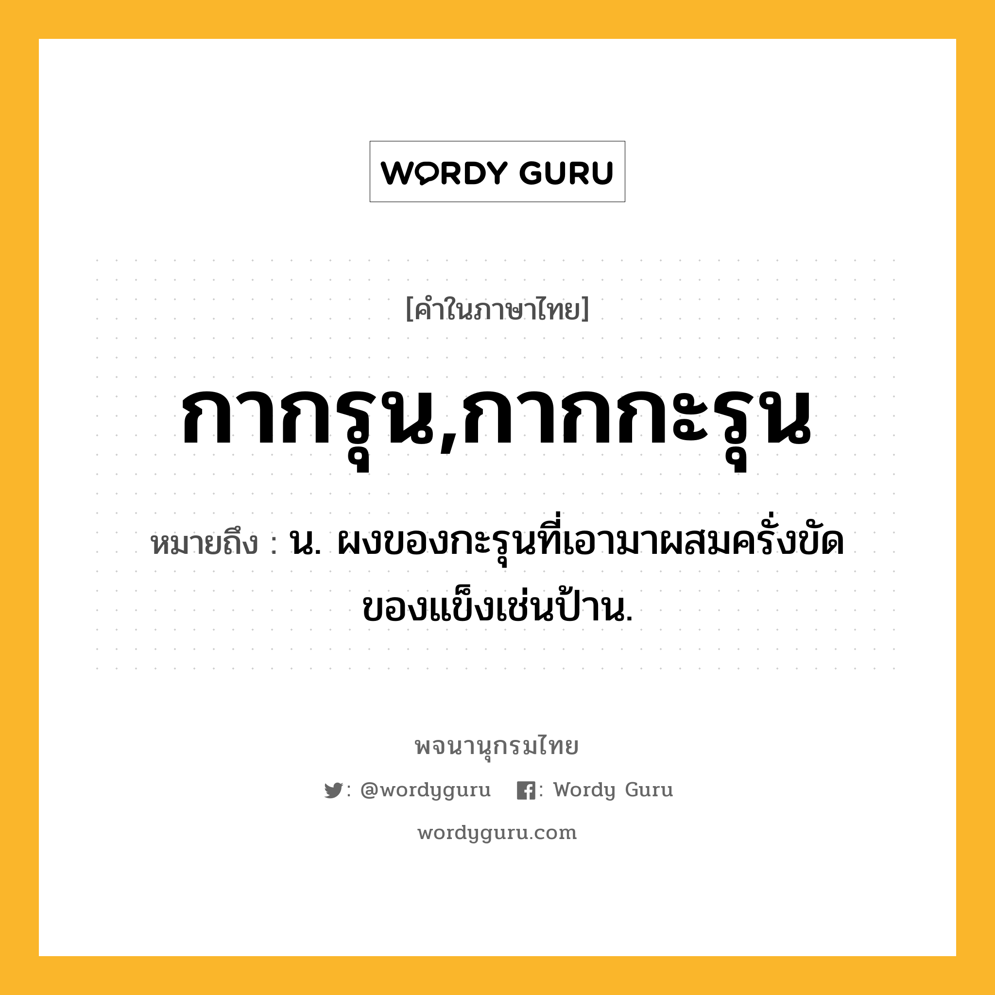 กากรุน,กากกะรุน ความหมาย หมายถึงอะไร?, คำในภาษาไทย กากรุน,กากกะรุน หมายถึง น. ผงของกะรุนที่เอามาผสมครั่งขัดของแข็งเช่นป้าน.