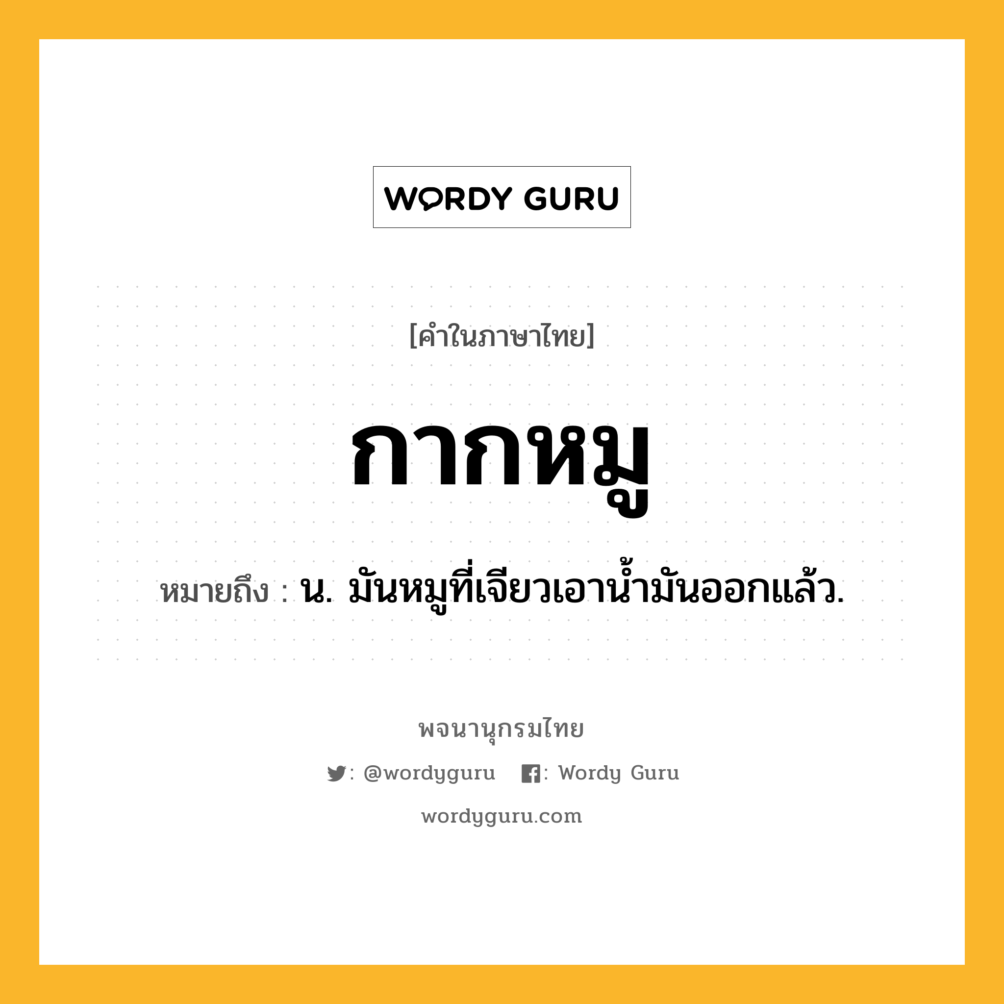 กากหมู ความหมาย หมายถึงอะไร?, คำในภาษาไทย กากหมู หมายถึง น. มันหมูที่เจียวเอานํ้ามันออกแล้ว.