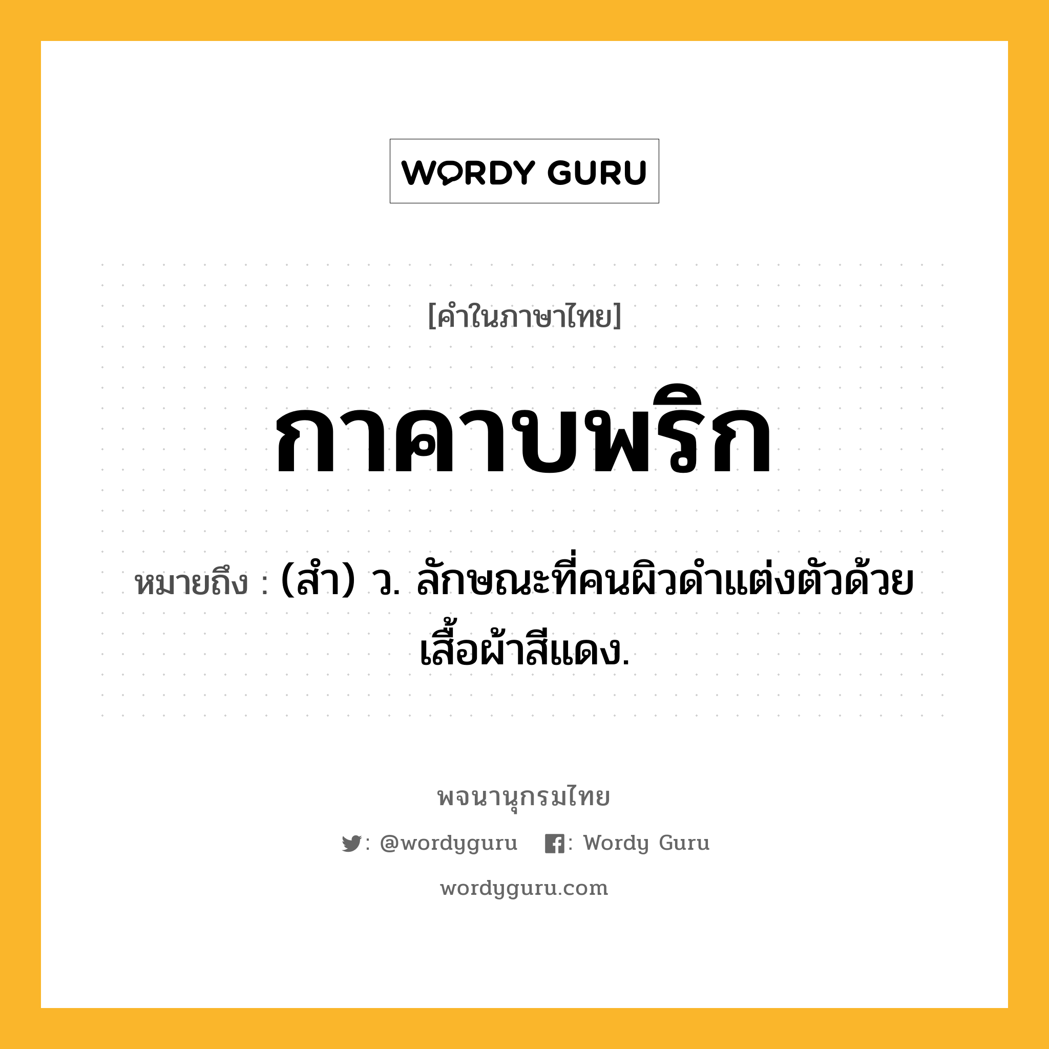 กาคาบพริก ความหมาย หมายถึงอะไร?, คำในภาษาไทย กาคาบพริก หมายถึง (สํา) ว. ลักษณะที่คนผิวดําแต่งตัวด้วยเสื้อผ้าสีแดง.