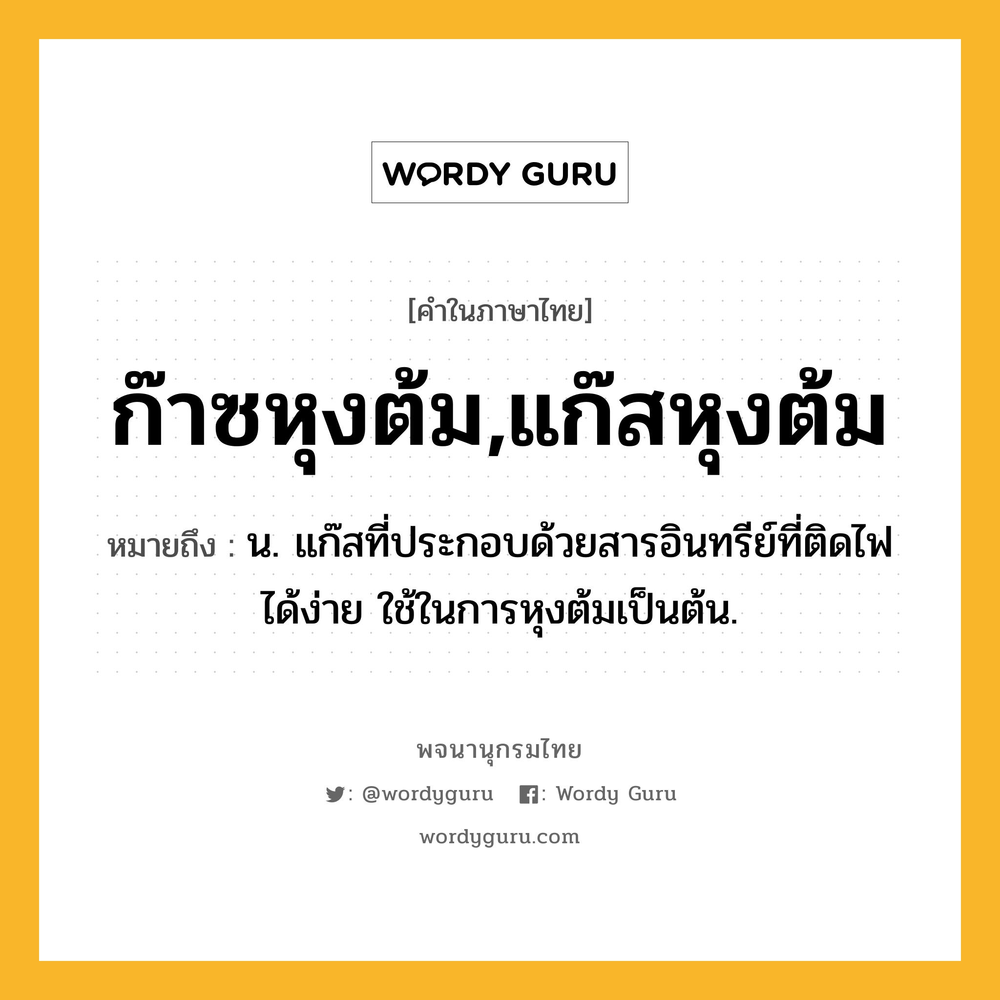 ก๊าซหุงต้ม,แก๊สหุงต้ม ความหมาย หมายถึงอะไร?, คำในภาษาไทย ก๊าซหุงต้ม,แก๊สหุงต้ม หมายถึง น. แก๊สที่ประกอบด้วยสารอินทรีย์ที่ติดไฟได้ง่าย ใช้ในการหุงต้มเป็นต้น.