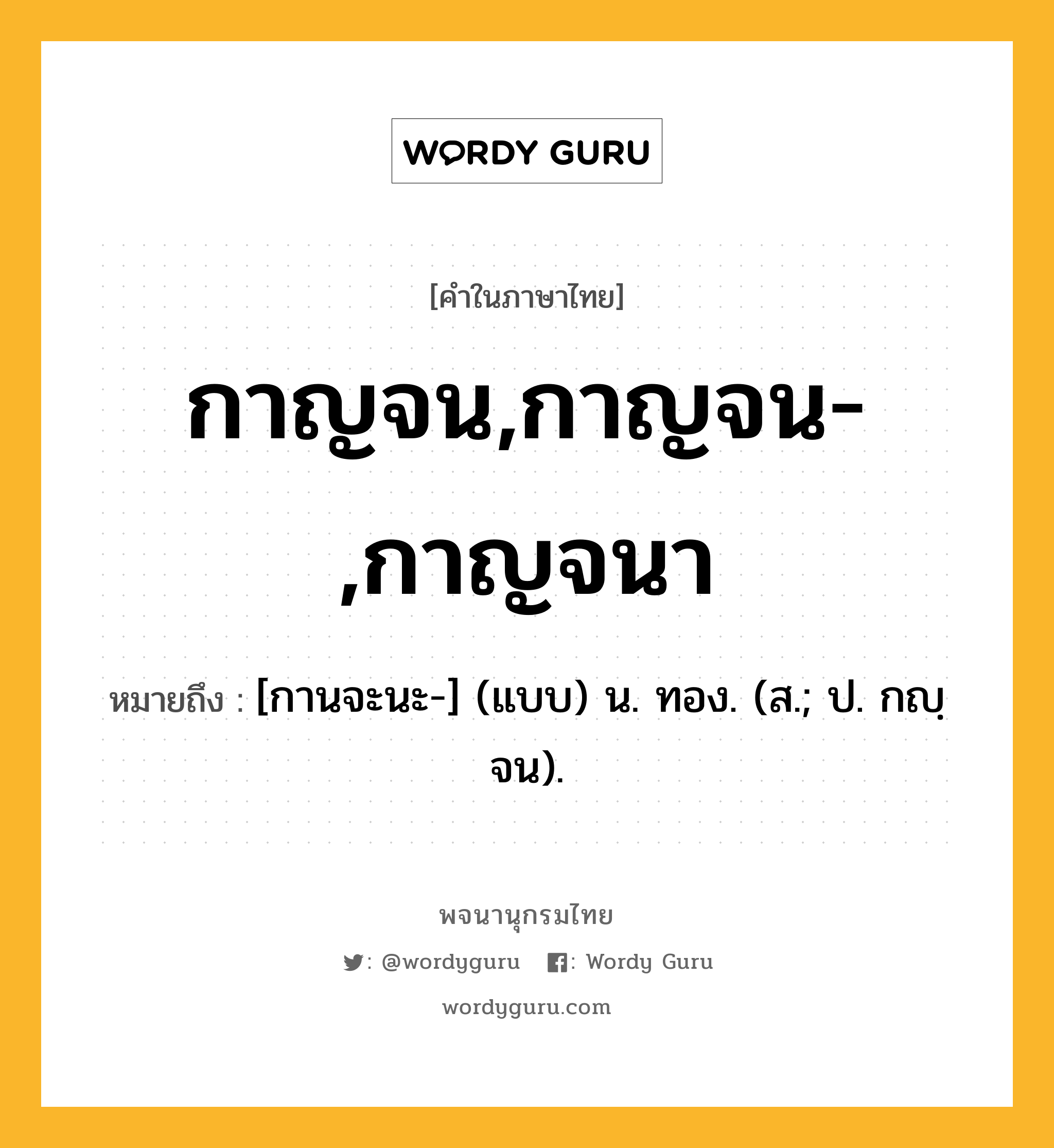 กาญจน,กาญจน-,กาญจนา ความหมาย หมายถึงอะไร?, คำในภาษาไทย กาญจน,กาญจน-,กาญจนา หมายถึง [กานจะนะ-] (แบบ) น. ทอง. (ส.; ป. กญฺจน).