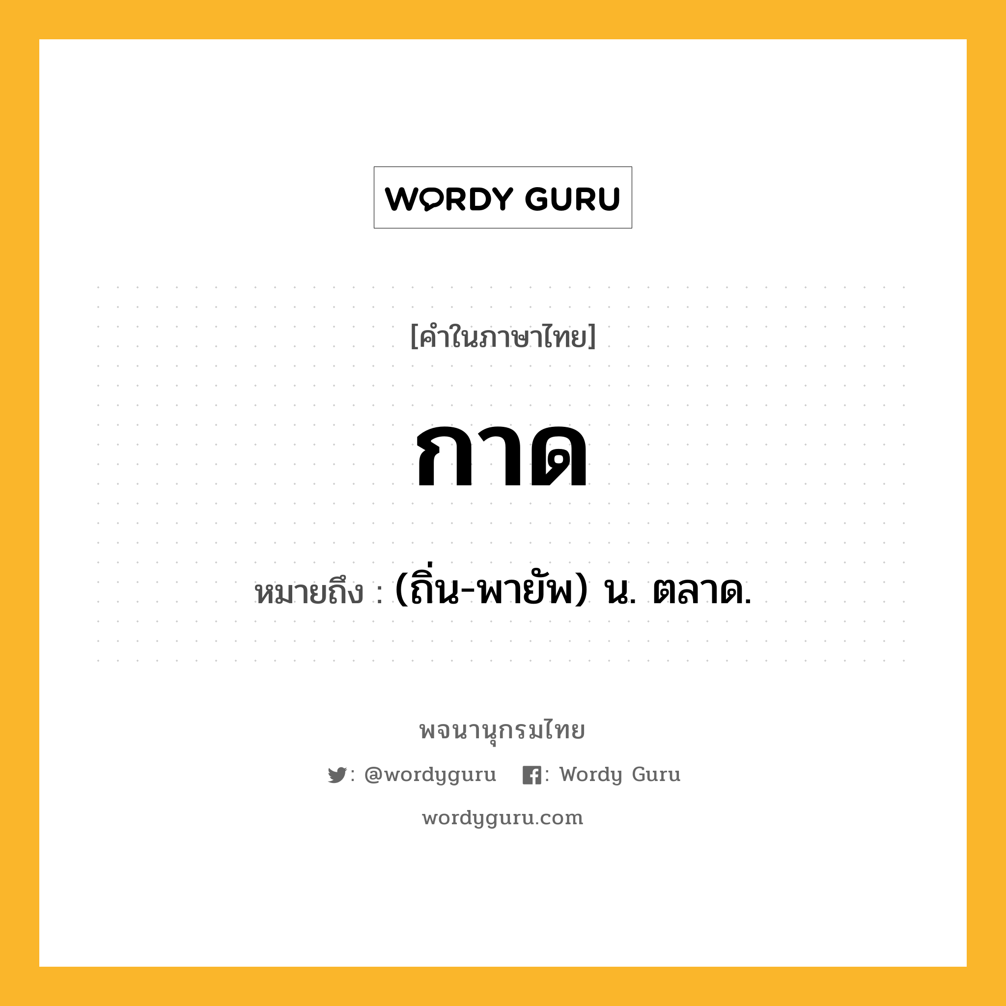 กาด ความหมาย หมายถึงอะไร?, คำในภาษาไทย กาด หมายถึง (ถิ่น-พายัพ) น. ตลาด.