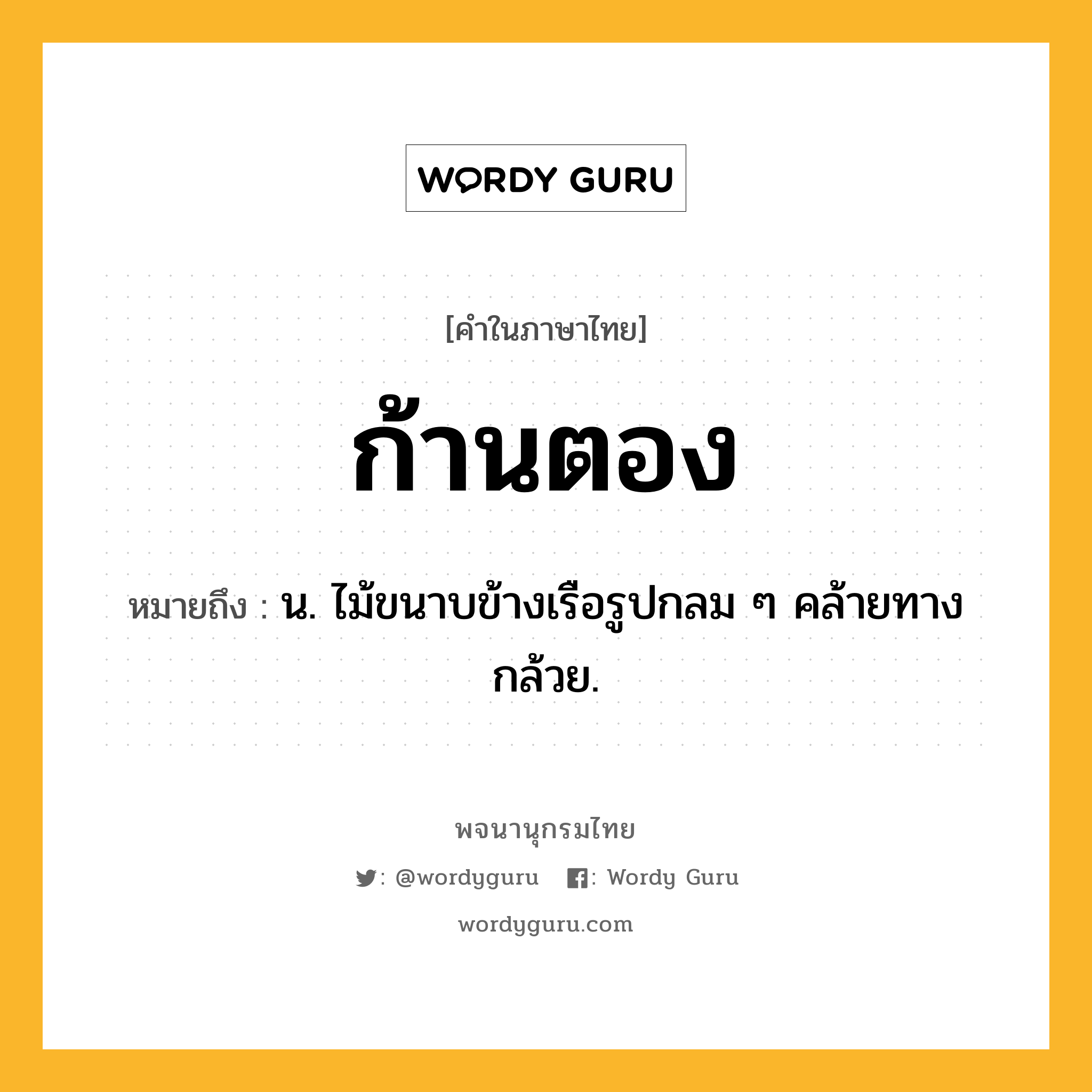 ก้านตอง ความหมาย หมายถึงอะไร?, คำในภาษาไทย ก้านตอง หมายถึง น. ไม้ขนาบข้างเรือรูปกลม ๆ คล้ายทางกล้วย.