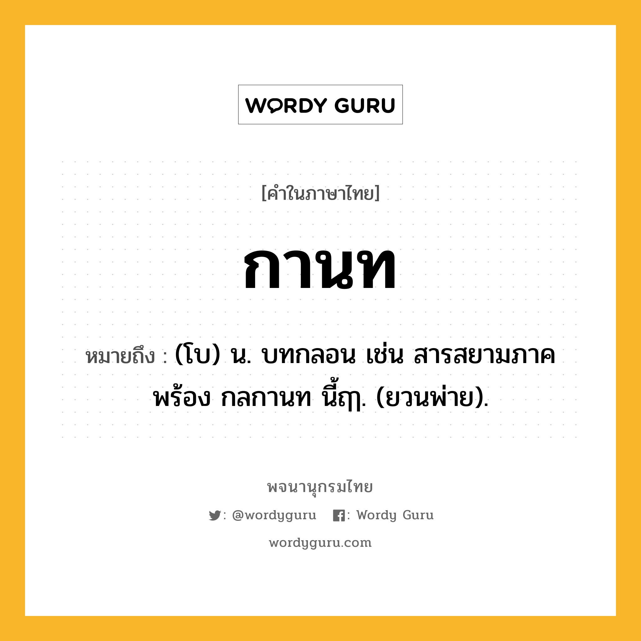 กานท ความหมาย หมายถึงอะไร?, คำในภาษาไทย กานท หมายถึง (โบ) น. บทกลอน เช่น สารสยามภาคพร้อง กลกานท นี้ฤๅ. (ยวนพ่าย).