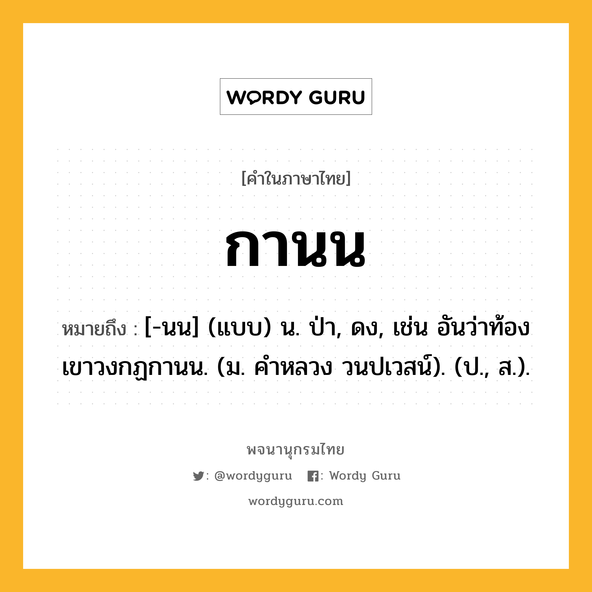 กานน ความหมาย หมายถึงอะไร?, คำในภาษาไทย กานน หมายถึง [-นน] (แบบ) น. ป่า, ดง, เช่น อันว่าท้องเขาวงกฏกานน. (ม. คําหลวง วนปเวสน์). (ป., ส.).